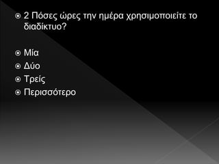  2 Πόσες ώρες την ημέρα χρησιμοποιείτε το
διαδίκτυο?
 Μία
 Δύο
 Τρείς
 Περισσότερο
 