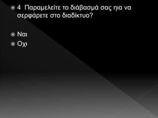  4 Παραμελείτε το διάβασμά σας ηια να
σερφάρετε στο διαδίκτυο?
 Ναι
 Οχι
 