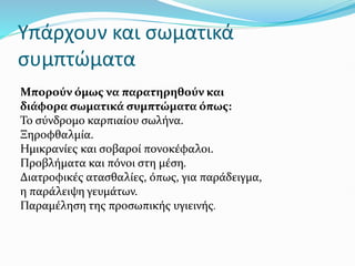 Yπάρχουν και σωματικά
συμπτώματα
Μπορούν όμως να παρατηρηθούν και
διάφορα σωματικά συμπτώματα όπως:
Το σύνδρομο καρπιαίου σωλήνα.
Ξηροφθαλμία.
Ημικρανίες και σοβαροί πονοκέφαλοι.
Προβλήματα και πόνοι στη μέση.
Διατροφικές ατασθαλίες, όπως, για παράδειγμα,
η παράλειψη γευμάτων.
Παραμέληση της προσωπικής υγιεινής.
 