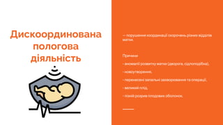 Дискоординована
пологова
діяльність
— порушення координації скорочень різних відділів
матки.
Причини
- аномалії розвитку матки (дворога, сідлоподібна),
- новоутворення,
- перенесені запальні захворювання та операції,
- великий плід,
- пізній розрив плодових оболонок.
 