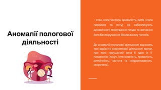 Аномалії пологової
діяльності
- стан, коли частота, тривалість, ритм і сила
переймів та потуг не забезпечують
динамічного просування плода та вигнання
його без порушення біомеханізму пологів.
До аномалій пологової діяльності відносять
такі варіанти скоротливої діяльності матки,
при яких порушений хоча б один із її
показників (тонус, інтенсивність, тривалість,
ритмічність, частота та координованість
скорочень).
 