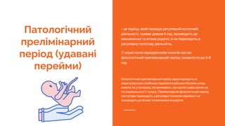 Патологічний
прелімінарний
період (удавані
перейми)
- це період, який передує регулярній пологовій
діяльності, триває довше 6 год, призводить до
виснаження та втоми роділлі, й не переходить в
регулярну пологову діяльність.
У нормі після передвісників пологів настає
фізіологічний прелімінарний період тривалістю до 6-8
год.
Фізіологічний прелімінарний період характеризується
нерегулярними слабкими переймоподібними болями унизу
живота та у попереку, які виникають при зрілій шийці матки на
тлі нормального її тонусу. Прелімінарний фізіологічний період
поступово переходить у регулярні пологові перейми і не
призводить до втоми та виснаження роділлі.
 