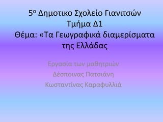 5ο Δημοτικο Σχολείο Γιανιτσών
Τμήμα Δ1
Θέμα: «Τα Γεωγραφικά διαμερίσματα
της Ελλάδας
Εργασία των μαθητριών
Δέσποινας Πατσιάνη
Κωσταντίνας Καραφυλλιά
 