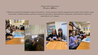 «Парад країн Євросоюзу»
19 грудня, 2023 рік
У бібліотеці ліцею була проведена година спілкування , метою якої було сприяти усвідомленню учнями місця України серед
інших країн, особливо Європи, допомогти зрозуміти важливість Європейського об’єднання, приналежність України до
європейської сім’ї народів.
 