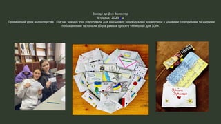 Заходи до Дня Волонтер
5 грудня, 2023 рік
Проведений урок волонтерства . Під час заходів учні підготували для військових індивідуальні конвертики з цікавими сюрпризами та щирими
побажаннями та почали збір в рамках проєкту «Миколай для ЗСУ».
 