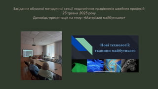 Засідання обласної методичної секції педагогічних працівників швейних професій
23 травня 2023 року
Доповідь-презентація на тему: «Матеріали майбутнього»
 