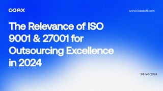 The Relevance of ISO
9001 & 27001 for
Outsourcing Excellence
in 2024
24 Feb 2024
www.coaxsoft.com
 