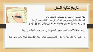 ،‫اإلسكندرية‬ ‫في‬ ‫تب‬ُ‫ك‬ ‫قد‬ ‫السفر‬ ‫أن‬ ‫البعض‬ ‫يظن‬
‫الر‬ ‫سجن‬ ‫أثناء‬ ‫روما‬ ‫في‬ ‫تب‬ُ‫ك‬ ‫أنه‬ ‫يرون‬ ‫الدارسين‬ ‫غالبية‬ ‫لكن‬
‫سول‬
‫بولس‬ ‫القديس‬ ‫مع‬ ‫إليه‬ ‫لوقا‬ ‫القديس‬ ‫وصول‬ ‫بعد‬ ‫بولس‬
(
‫أع‬
28
:
16
)
‫السفر‬ ‫كتابة‬ ‫تاريخ‬
‫روما‬ ‫في‬ ‫األول‬ ‫بولس‬ ‫سجن‬ ‫حتى‬ ‫المسيح‬ ‫صعود‬ ‫من‬ ‫سنة‬ ‫ثالثين‬ ‫مدة‬ ‫ويشمل‬
.
‫سنة‬ ‫حوالي‬ ‫تب‬ُ‫ك‬ ‫األعمال‬ ‫سفر‬ ‫أن‬ ‫الدارسين‬ ‫من‬ ‫كثير‬ ‫يرى‬
63
‫السفر‬ ‫في‬ ‫ورد‬ ‫ما‬ ‫نهاية‬ ‫حيث‬ ‫م‬
 