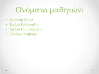Ονόματα μαθητών:
• Βασιλική Πασιά
• Ειρήνη Γαλοπούλου
• Στέλλα Παπαλαζάρου
• Θεοδώρα Γιαβαση
 