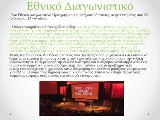 Εθνικό Διαγωνιστικό
Στο Εθνικό Διαγωνιστικό Πρόγραμμα συμμετέχουν 35 ταινίες, σκηνοθετημένες από 26
άνδρες και 13 γυναίκες.
Όπως επισημαίνει ο Γιάννης Σακαρίδης: «οι σκηνοθέτες ταινιών μικρού μήκους
διακρίνονται για την δημιουργική τους ευφυΐα, την ευαισθησία τους στην επικοινωνία με
το κοινό και την ικανότητά τους να μεταδίδουν πολλές εμπειρίες και συναισθήματα μέσα
σε λίγα λεπτά. Οι μικρού μήκους ταινίες επιτρέπουν στους σκηνοθέτες να προσεγγίζουν
θέματα βαθιά και σημαντικά, αποτυπώνοντας τα σε συμπαγή και δυνατά σενάρια. Η
σκηνοθεσία εδώ αποτελεί μια πρόκληση, καθώς οι σκηνοθέτες πρέπει να αποφασίσουν
ποιες στιγμές θα επιλέξουν για να μεταδώσουν την πλήρη εικόνα της ιστορίας. Η
σκηνοθεσία μικρού μήκους ταινιών απαιτεί ακρίβεια και οικονομία στην αφήγηση.
Φέτος λοιπόν παρακολουθήσαμε ταινίες που αγγίξαν βαθιά ψυχολογικά και κοινωνικά
θέματα, με έμφαση στη μοναχικότητα, την εγκατάλειψη, την κακοποίηση, την τοξική
αρρενωπότητα. Η εξερεύνηση της σεξουαλικότητας και ο σεξισμός καταλαμβάνουν ένα
σημαντικό κομμάτι της φετινής θεματικής των ταινιών, ενώ οι προβληματικές
οικογενειακές σχέσεις, ο χωρισμός και η διαχείριση του πένθους μοιάζουν να εμπνέουν
για άλλη μια φορά τους δημιουργούς μικρού μήκους. Επιπλέον, είδαμε εξαιρετικές
κωμωδίες, πειραματικές ταινίες και στιβαρά ντοκιμαντέρ.
 