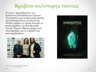 Βραβείο καλύτερης ταινίας
https://youtu.be/H0edlFB2IJA?feat
ure=shared
Η ταινία «Αρκουδότρυπα» των
Χρυσιάννας Παπαδάκη και Στέργιου
Ντινόπουλου, μια ιστορία κουίρ αγάπης
που διαδραματίζεται στα βουνά της
Πίνδου, κέρδισε τον Χρυσό Διόνυσο, το
μεγάλο βραβείο του 46ου Φεστιβάλ
Ταινιών Μικρού Μήκους Δράμας που
ολοκληρώθηκε εκείνο το βράδυ στην
απονομή βραβείων.
 