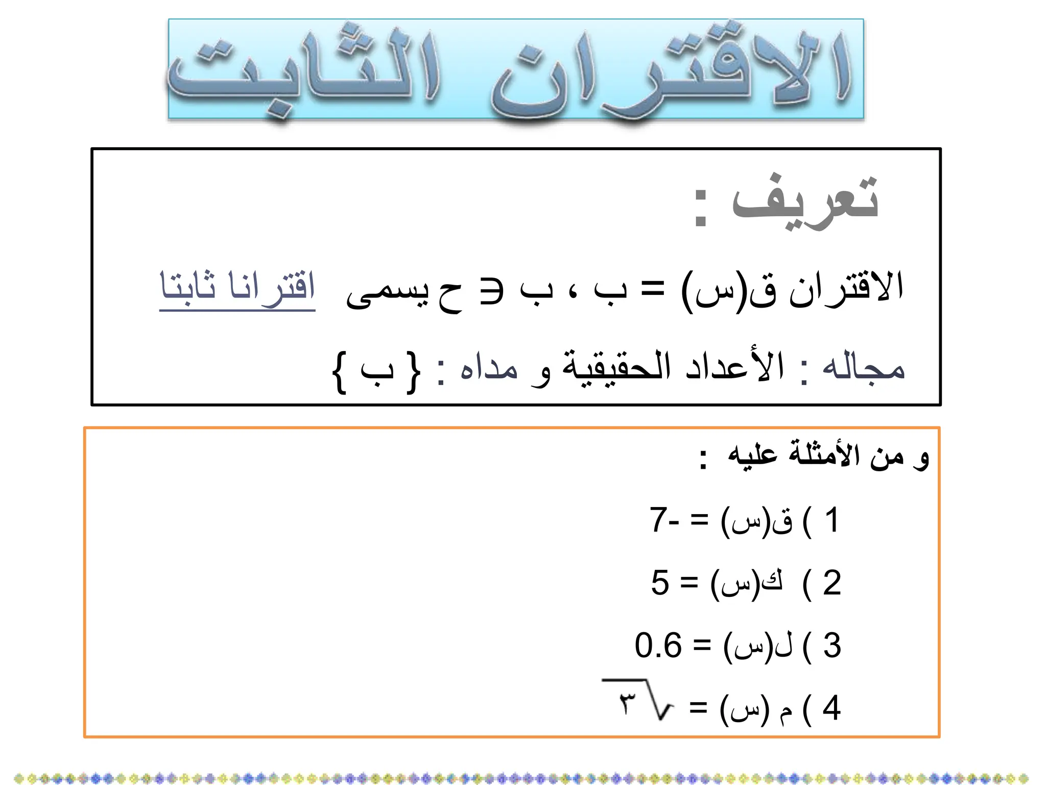 ‫تعريف‬
:
‫ق‬ ‫االقتران‬
(
‫س‬
= )
‫ب‬ ، ‫ب‬
‫يسمى‬ ‫ح‬ ∋
‫اقترانا‬
‫ثابتا‬
‫مجاله‬
:
‫و‬ ‫الحقيقية‬ ‫األعداد‬
‫مداه‬
:
{
‫ب‬
}
‫عليه‬ ‫األمثلة‬ ‫من‬ ‫و‬
:
1
)
‫ق‬
(
‫س‬
= )
-
7
2
)
‫ك‬
(
‫س‬
= )
5
3
)
‫ل‬
(
‫س‬
= )
0.6
4
)
‫م‬
(
‫س‬
= )
 