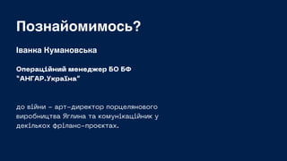 Познайомимось?
Іванка Кумановська
Операційний менеджер БО БФ
“АНГАР.Україна”
до війни - арт-директор порцелянового
виробни...