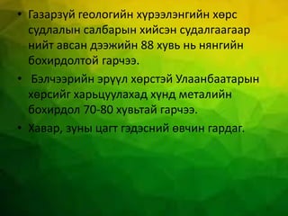 • Газарзүй геологийн хүрээлэнгийн хөрс
судлалын салбарын хийсэн судалгаагаар
нийт авсан дээжийн 88 хувь нь нянгийн
бохирдолтой гарчээ.
• Бэлчээрийн эрүүл хөрстэй Улаанбаатарын
хөрсийг харьцуулахад хүнд металийн
бохирдол 70-80 хувьтай гарчээ.
• Хавар, зуны цагт гэдэсний өвчин гардаг.
 