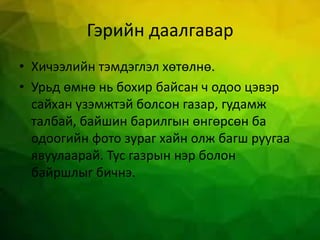 Гэрийн даалгавар
• Хичээлийн тэмдэглэл хөтөлнө.
• Урьд өмнө нь бохир байсан ч одоо цэвэр
сайхан үзэмжтэй болсон газар, гудамж
талбай, байшин барилгын өнгөрсөн ба
одоогийн фото зураг хайн олж багш руугаа
явуулаарай. Тус газрын нэр болон
байршлыг бичнэ.
 