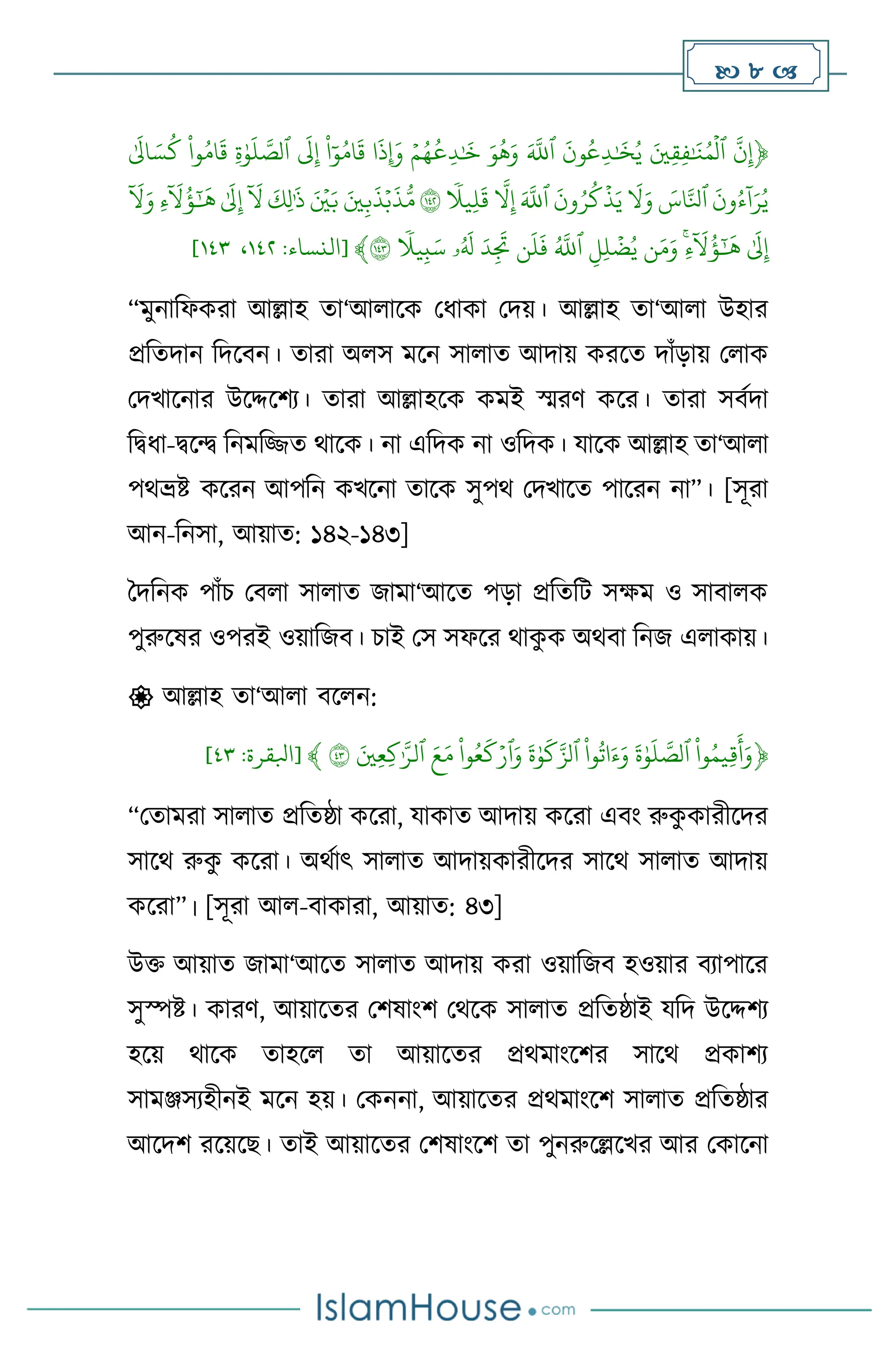  8 
﴿
ِّ
‫ن‬‫إ‬
ِّ
َِّ‫ي‬‫ق‬‫ف‬ٰ َ
‫ن‬ُ‫م‬
ۡ
‫ٱل‬
ِّ
ِّ
َ
‫ون‬
ُ
‫ع‬‫د‬ٰ َ
‫خ‬ُ‫ي‬
ِّ
َِّ‫ٱّلل‬
ِّ
َِّ‫و‬
ُ
‫ه‬َ‫و‬
ِّ
ِّۡ‫م‬ُ‫ه‬
ُ
‫ع‬‫د‬ٰ َ
‫خ‬
ِّ
‫ا‬
َ
‫ِإَوذ‬
ِّ
ِّ
‫ا‬ٓ‫و‬ُ‫ام‬
َ
‫ق‬
ِّ
ِّ
َ
‫ل‬‫إ‬
ِّ
ِّ
‫ة‬ٰ‫و‬
َ
‫ل‬‫ٱلص‬
ِّ
ِّ
‫وا‬ُ‫ام‬
َ
‫ق‬
ِّ
ِّٰ َ
‫ال‬ َ‫س‬
ُ
‫ك‬
ِّ
ِّ
َ
‫ون‬ُ‫ء‬
ٓ
‫ا‬َ‫ر‬ُ‫ي‬
ِّ
ِّ َ
‫اس‬‫ٱنل‬
ِّ
ِّ
َ
‫ل‬َ‫و‬
ِّ
ِّ
َ
‫ون‬ُ‫ر‬
ُ
‫ك‬
ۡ
‫ذ‬َ‫ي‬
ِّ
َِّ‫ٱّلل‬
ِّ
ِّ
‫ل‬‫إ‬
ِّ
ِّ
ٗ
‫يل‬‫ل‬
َ
‫ق‬
ِّ
١٤٢
ِّ
َِّ‫ي‬‫ب‬
َ
‫ذ‬ۡ‫ب‬
َ
‫ذ‬ُّ‫م‬
ِّ
َِّ ۡ
‫ي‬َ‫ب‬
ِّ
ِّ
َ
‫ك‬‫ل‬َٰ
‫ذ‬
ِّ
ِّ
ٓ َ
‫ل‬
ِّ
ِّٰ َ
‫ل‬‫إ‬
ِّ
ِّ
‫ء‬
ٓ َ
‫ل‬
ُ
‫ؤ‬َٰٓ َ
‫ه‬
ِّ
ِّ
ٓ َ
‫ل‬َ‫و‬
ِّ
ِّٰ َ
‫ل‬‫إ‬
ِّ
ِّ
‫ء‬
ٓ َ
‫ل‬
ُ
‫ؤ‬َٰٓ َ
‫ه‬
ِّ
‫ن‬َ‫م‬َ‫و‬
ِّ
ِّ
‫ل‬‫ل‬
ۡ
‫ض‬ُ‫ي‬
ِّ
ُِّ‫ٱّلل‬
ِّ
‫ن‬
َ
‫ل‬
َ
‫ف‬
ِّ
َِّ‫د‬
َ
‫َت‬
ِّ
‫ۥ‬ُ َ
‫َل‬
ِّ
ِّ
ٗ
‫يل‬‫ب‬َ‫س‬
ِّ
١٤٣
﴾
[
‫النساء‬
:
٣٤٨
،
٣٤١
]
“মুনাবফকরা আল্লাহ ো‘আ াসক মধাকা মদয়। আল্লাহ ো‘আ া উহার
প্রবেদান বদসিন। োরা অ স মসন সা াে আদায় করসে দাাঁড়ায় ম াক
মদখাসনার উসদ্দসিে। োরা আল্লাহসক কমই স্মরি কসর। োরা সিথদা
বিধা-িসে বনমবিে র্াসক। না এবদক না ওবদক। যাসক আল্লাহ ো‘আ া
পর্ভ্রষ্ট কসরন আপবন কখসনা োসক সুপর্ মদখাসে পাসরন না”। [সূরা
আন-বনসা, আয়াে: ১৪২-১৪৩]
দদবনক পাাঁচ মি া সা াে জামা‘আসে পড়া প্রবেবি সক্ষম ও সািা ক
পুরুসষর ওপরই ওয়াবজি। চাই মস সফসর র্াক
ু ক অর্িা বনজ এ াকায়।
 আল্লাহ ো‘আ া িস ন:
﴿
ِّ
‫وا‬ُ‫يم‬‫ق‬
َ
‫أ‬َ‫و‬
ِّ
ِّ
َ
‫ة‬ٰ‫و‬
َ
‫ل‬‫ٱلص‬
ِّ
ِّ
‫وا‬
ُ
‫ات‬َ‫ء‬َ‫و‬
ِّ
ِّ
َ
‫ة‬ٰ‫و‬
َ
‫ك‬‫ٱلز‬
ِّ
ِّ
‫وا‬ُ‫ع‬
َ
‫ك‬ۡ‫ٱر‬َ‫و‬
ِّ
َِّ‫ع‬َ‫م‬
ِّ
َِّ‫ي‬‫ع‬‫ك‬ٰ‫ٱلر‬
ِّ
٤٣
ِّ
﴾
[
‫ابلقرة‬
:
٤١
]
“মোমরা সা াে প্রবেষ্ঠা কসরা, যাকাে আদায় কসরা এিাং রুক
ু কারীসদর
সাসর্ রুক
ু কসরা। অর্থাৎ সা াে আদায়কারীসদর সাসর্ সা াে আদায়
কসরা”। [সূরা আ -িাকারা, আয়াে: ৪৩]
উক্ত আয়াে জামা‘আসে সা াে আদায় করা ওয়াবজি হওয়ার িোপাসর
সুস্পষ্ট। কারি, আয়াসের মিষাাংি মর্সক সা াে প্রবেষ্ঠাই যবদ উসদ্দিে
হসয় র্াসক োহস ো আয়াসের প্রর্মাাংসির সাসর্ প্রকািে
সামঞ্জসেহীনই মসন হয়। মকননা, আয়াসের প্রর্মাাংসি সা াে প্রবেষ্ঠার
আসদি রসয়সছ। োই আয়াসের মিষাাংসি ো পুনরুসল্লসখর আর মকাসনা
 