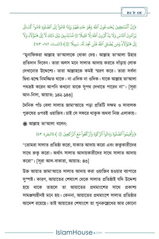  8 
﴿
ِّ
‫ن‬‫إ‬
ِّ
َِّ‫ي‬‫ق‬‫ف‬ٰ َ
‫ن‬ُ‫م‬
ۡ
‫ٱل‬
ِّ
ِّ
َ
‫ون‬
ُ
‫ع‬‫د‬ٰ َ
‫خ‬ُ‫ي‬
ِّ
َِّ‫ٱّلل‬
ِّ
َِّ‫و‬
ُ
‫ه‬َ‫و‬
ِّ
ِّۡ‫م‬ُ‫ه‬
ُ
‫ع‬‫د‬ٰ َ
‫خ‬
ِّ
‫ا‬
َ
‫ِإَوذ‬
ِّ
ِّ
‫ا‬ٓ‫و‬ُ‫ام‬
َ
‫ق‬
ِّ
ِّ
َ
‫ل‬‫إ‬
ِّ
ِّ
‫ة‬ٰ‫و‬
َ
‫ل‬‫ٱلص‬
ِّ
ِّ
‫وا‬ُ‫ام‬
َ
‫ق‬
ِّ
ِّٰ َ
‫ال‬ َ‫س‬
ُ
‫ك‬
ِّ
ِّ
َ
‫ون‬ُ‫ء‬
ٓ
‫ا‬َ‫ر‬ُ‫ي‬
ِّ
ِّ َ
‫اس‬‫ٱنل‬
ِّ
ِّ
َ
‫ل‬َ‫و‬
ِّ
ِّ
َ
‫ون‬ُ‫ر‬
ُ
‫ك‬
ۡ
‫ذ‬َ‫ي‬
ِّ
َِّ‫ٱّلل‬
ِّ
ِّ
‫ل‬‫إ‬
ِّ
ِّ
ٗ
‫يل‬‫ل‬
َ
‫ق‬
ِّ
١٤٢
ِّ
َِّ‫ي‬‫ب‬
َ
‫ذ‬ۡ‫ب‬
َ
‫ذ‬ُّ‫م‬
ِّ
َِّ ۡ
‫ي‬َ‫ب‬
ِّ
ِّ
َ
‫ك‬‫ل‬َٰ
‫ذ‬
ِّ
ِّ
ٓ َ
‫ل‬
ِّ
ِّٰ َ
‫ل‬‫إ‬
ِّ
ِّ
‫ء‬
ٓ َ
‫ل‬
ُ
‫ؤ‬َٰٓ َ
‫ه‬
ِّ
ِّ
ٓ َ
‫ل‬َ‫و‬
ِّ
ِّٰ َ
‫ل‬‫إ‬
ِّ
ِّ
‫ء‬
ٓ َ
‫ل‬
ُ
‫ؤ‬َٰٓ َ
‫ه‬
ِّ
‫ن‬َ‫م‬َ‫و‬
ِّ
ِّ
‫ل‬‫ل‬
ۡ
‫ض‬ُ‫ي‬
ِّ
ُِّ‫ٱّلل‬
ِّ
‫ن‬
َ
‫ل‬
َ
‫ف‬
ِّ
َِّ‫د‬
َ
‫َت‬
ِّ
‫ۥ‬ُ َ
‫َل‬
ِّ
ِّ
ٗ
‫يل‬‫ب‬َ‫س‬
ِّ
١٤٣
﴾
[
‫النساء‬
:
٣٤٨
،
٣٤١
]
“মুনাবফকরা আল্লাহ ো‘আ াসক মধাকা মদয়। আল্লাহ ো‘আ া উহার
প্রবেদান বদসিন। োরা অ স মসন সা াে আদায় করসে দাাঁড়ায় ম াক
মদখাসনার উসদ্দসিে। োরা আল্লাহসক কমই স্মরি কসর। োরা সিথদা
বিধা-িসে বনমবিে র্াসক। না এবদক না ওবদক। যাসক আল্লাহ ো‘আ া
পর্ভ্রষ্ট কসরন আপবন কখসনা োসক সুপর্ মদখাসে পাসরন না”। [সূরা
আন-বনসা, আয়াে: ১৪২-১৪৩]
দদবনক পাাঁচ মি া সা াে জামা‘আসে পড়া প্রবেবি সক্ষম ও সািা ক
পুরুসষর ওপরই ওয়াবজি। চাই মস সফসর র্াক
ু ক অর্িা বনজ এ াকায়।
 আল্লাহ ো‘আ া িস ন:
﴿
ِّ
‫وا‬ُ‫يم‬‫ق‬
َ
‫أ‬َ‫و‬
ِّ
ِّ
َ
‫ة‬ٰ‫و‬
َ
‫ل‬‫ٱلص‬
ِّ
ِّ
‫وا‬
ُ
‫ات‬َ‫ء‬َ‫و‬
ِّ
ِّ
َ
‫ة‬ٰ‫و‬
َ
‫ك‬‫ٱلز‬
ِّ
ِّ
‫وا‬ُ‫ع‬
َ
‫ك‬ۡ‫ٱر‬َ‫و‬
ِّ
َِّ‫ع‬َ‫م‬
ِّ
َِّ‫ي‬‫ع‬‫ك‬ٰ‫ٱلر‬
ِّ
٤٣
ِّ
﴾
[
‫ابلقرة‬
:
٤١
]
“মোমরা সা াে প্রবেষ্ঠা কসরা, যাকাে আদায় কসরা এিাং রুক
ু কারীসদর
সাসর্ রুক
ু কসরা। অর্থাৎ সা াে আদায়কারীসদর সাসর্ সা াে আদায়
কসরা”। [সূরা আ -িাকারা, আয়াে: ৪৩]
উক্ত আয়াে জামা‘আসে সা াে আদায় করা ওয়াবজি হওয়ার িোপাসর
সুস্পষ্ট। কারি, আয়াসের মিষাাংি মর্সক সা াে প্রবেষ্ঠাই যবদ উসদ্দিে
হসয় র্াসক োহস ো আয়াসের প্রর্মাাংসির সাসর্ প্রকািে
সামঞ্জসেহীনই মসন হয়। মকননা, আয়াসের প্রর্মাাংসি সা াে প্রবেষ্ঠার
আসদি রসয়সছ। োই আয়াসের মিষাাংসি ো পুনরুসল্লসখর আর মকাসনা
 