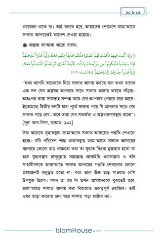  9 
প্রসয়াজন র্াসক না। োই ি সে হসি, আয়াসের মিষাাংসি জামা‘আসে
সা াে আদাসয়রই আসদি মদওয়া হসয়সছ।
 আল্লাহ ো‘আ া আসরা িস ন:
﴿
ِّ
‫ا‬
َ
‫ِإَوذ‬
ِّ
َِّ
‫نت‬
ُ
‫ك‬
ِّ
ِّۡ‫م‬‫يه‬‫ف‬
ِّ
َِّ
‫ت‬ۡ‫م‬
َ
‫ق‬
َ
‫أ‬
َ
‫ف‬
ِّ
ُِّ‫م‬ُ‫ه‬
َ
‫ل‬
ِّ
ِّ
َ
‫ة‬ٰ‫و‬
َ
‫ل‬‫ٱلص‬
ِّ
ِّۡ‫م‬
ُ
‫ق‬َ‫ت‬
ۡ
‫ل‬
َ
‫ف‬
ِّ
ِّ
‫ة‬
َ
‫ف‬‫ئ‬
ٓ
‫ا‬ َ
‫ط‬
ِّ
‫م‬ُ‫ه‬
ۡ
‫ن‬‫م‬
ِّ
ِّ
َ
‫ك‬َ‫ع‬‫م‬
ِّ
ِّ
‫ا‬ٓ‫و‬
ُ
‫ذ‬
ُ
‫خ‬
ۡ
‫أ‬َ ۡ
‫ۡل‬َ‫و‬
ِّ
ِّۡ‫م‬ُ‫ه‬َ‫ت‬َ‫ح‬‫ل‬ۡ‫س‬
َ
‫أ‬
ِّ
‫ا‬
َ
‫ذ‬‫إ‬
َ
‫ف‬
ِّ
ِّ
‫وا‬ُ‫د‬َ‫ج‬َ‫س‬
ِّ
ِّ
‫وا‬
ُ
‫ون‬
ُ
‫ك‬َ‫ي‬
ۡ
‫ل‬
َ
‫ف‬
ِّ
‫ن‬‫م‬
ِّ
ِّۡ‫م‬
ُ
‫ك‬‫ئ‬
ٓ
‫ا‬َ‫ر‬َ‫و‬
ِّ
ِّ
‫ت‬
ۡ
‫أ‬َ ۡ
‫ۡل‬َ‫و‬
ِّ
ِّ
‫ة‬
َ
‫ف‬‫ئ‬
ٓ
‫ا‬ َ
‫ط‬
ِّ
ِّٰ‫ى‬َ‫ر‬
ۡ
‫خ‬
ُ
‫أ‬
ِّ
ِّۡ‫م‬
َ
‫ل‬
ِّ
ِّ
‫وا‬
ُّ
‫ل‬ َ
‫ص‬ُ‫ي‬
ِّ
ِّ
‫وا‬
ُّ
‫ل‬ َ
‫ص‬ُ‫ي‬
ۡ
‫ل‬
َ
‫ف‬
ِّ
ِّ
َ
‫ك‬َ‫ع‬َ‫م‬
ِّ
ِّ
‫وا‬
ُ
‫ذ‬
ُ
‫خ‬
ۡ
‫أ‬َ ۡ
‫ۡل‬َ‫و‬
ِّ
ِّۡ‫م‬
ُ
‫ه‬َ‫ر‬
ۡ
‫ذ‬‫ح‬
ِّ
ِّۡ‫م‬ُ‫ه‬َ‫ت‬َ‫ح‬‫ل‬ۡ‫س‬
َ
‫أ‬َ‫و‬
ِّ
﴾
[
‫النساء‬
:
٣٠٨
]
“যখন আপবন োসদরসক বনসয় সা াে আদায় করসে যান েখন োসদর
এক দ মযন অস্ত্রসহ আপনার সাসর্ সা াে আদায় করসে দাাঁড়ায়।
অেঃপর োরা সাজদাহ সম্পন্ন কসর মযন আপনার মপছসন চস আসস।
ইসোমসধে বিেীয় দ বি যারা পূসিথ সা াে পসড় বন আপনার সাসর্ মযন
সা াে পসড় মনয়। েসি োরা মযন সেকথো ও অস্ত্রধারিািিায় র্াসক”।
[সূরা আন-বনসা, আয়াে: ১০২]
উক্ত আয়াসে যুদ্ধািিায় জামা‘আসে সা াে আদাসয়র পদ্ধবে মিখাসনা
হসি। যবদ পবরসিি িান্ত র্াকািিায় জামা‘আসে সা াে আদাসয়র
িোপাসর মকাসনা ছাড় র্াকসো ের্া ো সুন্নাে বকাংিা মুস্তাহাি হসো ো
হস যুদ্ধািিায় রাসূ ুল্লাহ সাল্লাল্লাহু আ াইবহ ওয়াসাল্লাম ও োাঁর
সাহািীর্িসক জামা‘আসে সা াে আদাসয়র পদ্ধবে মিখাসনার মকাসনা
প্রসয়াজনই অনুভূ ে হসো না। িরাং োরা উক্ত ছাড় পাওয়ার মিবি
উপযুক্ত বছস া। যখন ো হয় বন েখন আমাসদরসক িুঝসেই হসি,
জামা‘আসে সা াে আদায় করা বনহাসয়ে গুরুত্বপূিথ ওয়াবজি। োই
ওযর ছাড়া কাসরার জনে র্সর সা াে পড়া জাবয়য নয়।
 