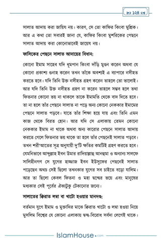  124 
সা াে আদায় করা জাবয়য নয়। কারি, মস মো কাবফর বকাংিা মুবশ্রক।
আর এ কর্া মো সিারই জানা ময, কাবফর বকাংিা মুিবরসকর মপছসন
সা াে আদায় করা মকাসনাভাসিই জাসয়য নয়।
ফাবসসকর মপছসন সা াে আদাসয়র বিধান:
মকাসনা ইমাম সাসহি যবদ ধূমপান বকাংিা দাাঁবড় মুণ্ডন কসরন অর্িা ময
মকাসনা প্রকািে গুনাহ কসরন েখন োাঁসক অিিেই এ িোপাসর নসীহে
করসে হসি। যবদ বেবন উক্ত নসীহে গ্রহি কসরন োহস মো ভাস াই।
আর যবদ বেবন উক্ত নসীহে গ্রহি না কসরন োহস সম্ভি হস ের্া
বফেনার মকাসনা ভয় না র্াকস োসক ইমামবে মর্সক িাদ বদসে হসি।
ো না হস োাঁর মপছসন সা াে না পসড় অনে মকাসনা মনককার ইমাসমর
মপছসন সা াে পড়সি। যাসে োাঁর বিক্ষা হসয় যায় এিাং বেবন এমন
কাজ মর্সক বিরে মহান। আর যবদ মস এ াকায় মেমন মকাসনা
মনককার ইমাম না র্াসক অর্িা অনে কাসরার মপছসন সা াে আদায়
করসে মর্স বফেনার ভয় র্াসক ো হস োাঁর মপছসনই সা াে পড়সি।
েখন িরী‘আসের সূত্র অনুযায়ী দু’বি ক্ষবের কমবিই গ্রহি করসে হসি।
মযমবনভাসি আব্দুল্লাহ ইিন উমার রাবদয়াল্লাহু আনহুমা ও অনোনে সা সফ
সাব হীনর্ি মস যুসর্র হািাজ ইিন ইউসুসফর মপছসনই সা াে
পসড়সছন অর্চ মসই বছস া েখনকার যুসর্র সি চাইসে িসড়া যাব ম।
আর ো বছস া মকি বফেনা ও মহা িসের ভসয় এিাং মানুসষর
মধেকার মসই পূসিথর ঐকেিু ক
ু মিকাসনার জসনে।
সা াসের বিরাে ম্বা িা খাসিা হওয়ার মানদণ্ড:
িেথমান যুসর্ ইমাম ও মুক্তাবদর মাসঝ বিরাে খাসিা ও ম্বা হওয়া বনসয়
মুসব ম বিসবর ময মকাসনা এ াকায় িে-বিসরাধ সিথদা ম সর্ই র্াসক।
 