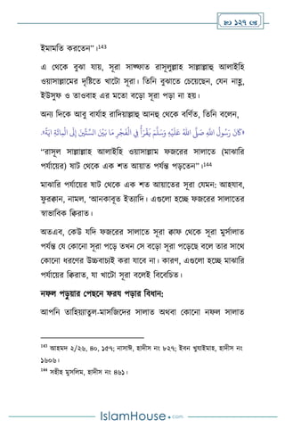  127 
ইমামবে করসেন”।143
এ মর্সক িুঝা যায়, সূরা সাফ্ফাে রাসূ ুল্লাহ সাল্লাল্লাহু আ াইবহ
ওয়াসাল্লাসমর দৃবষ্টসে খাসিা সূরা। বেবন িুঝাসে মচসয়সছন, মযন নাহ্ল,
ইউসুফ ও োওিাহ এর মসো িসড়া সূরা পড়া না হয়।
অনে বদসক আিু িাযথাহ রাবদয়াল্লাহু আনহু মর্সক িবিথে, বেবন িস ন,
«
‫و‬ُ‫س‬َ‫ر‬
َ
‫ن‬
َ
‫َك‬
ِ
َّ
‫اَّلل‬
ُ
‫ل‬
َّ
‫ّل‬ َ
‫ص‬
ُ‫اهلل‬
ِ‫ه‬
ْ
‫ي‬
َ
‫ل‬َ‫ع‬
َ‫م‬
َّ
‫ل‬َ‫س‬َ‫و‬
ً
‫ة‬َ‫اي‬ ِ‫ة‬
َ
‫ائ‬ِ‫م‬
ْ
‫ال‬
َ
‫َل‬ِ‫إ‬ َ‫ْي‬
ِّ
‫ت‬ ِّ‫الس‬ َ ْ
‫ْي‬َ‫ب‬ ‫ا‬َ‫م‬ ِ‫ر‬
ْ
‫ج‬
َ
‫ف‬
ْ
‫ال‬ ِ
‫ِف‬
ُ
‫أ‬َ‫ر‬
ْ
‫ق‬
َ
‫ي‬
»
.
“রাসূ সাল্লাল্লাহ আ াইবহ ওয়াসাল্লাম ফজসরর সা াসে (মাঝাবর
পযথাসয়র) ষাি মর্সক এক িে আয়াে পযথন্ত পড়সেন”।144
মাঝাবর পযথাসয়র ষাি মর্সক এক িে আয়াসের সূরা মযমন: আহযাি,
ফ
ু রিান, নাম , ‘আনকািূে ইেোবদ। এগুস া হসি ফজসরর সা াসের
স্বাভাবিক বিরাে।
অেএি, মকউ যবদ ফজসরর সা াসে সূরা িাফ মর্সক সূরা মুসথা াে
পযথন্ত ময মকাসনা সূরা পসড় েখন মস িসড়া সূরা পসড়সছ িস োর সাসর্
মকাসনা ধরসির উচ্চিাচেই করা যাসি না। কারি, এগুস া হসি মাঝাবর
পযথাসয়র বিরাে, যা খাসিা সূরা িস ই বিসিবচে।
নফ পড়
ু য়ার মপছসন ফরয পড়ার বিধান:
আপবন োবহয়োেু -মাসবজসদর সা াে অর্িা মকাসনা নফ সা াে
143
আহমদ ২/২৬, ৪০, ১৫৭; নাসাঈ, হাদীস নাং ৮২৭; ইিন খুযাইমাহ, হাদীস নাং
১৬০৬।
144
সহীহ মুসব ম, হাদীস নাং ৪৬১।
 