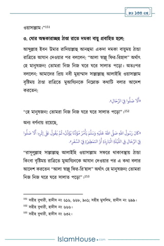  133 
ওয়াসাল্লাম।”151
৩. মর্ার অন্ধকারািন্ন িাণ্ডা রাসে দমকা িায়ু প্রিাবহে হস :
আব্দুল্লাহ ইিন উমার রাবদয়াল্লাহু আনহুমা একদা দমকা িায়ুময় িান্ডা
রাবত্রসে আযান মদওয়ার পর ি স ন: “আ া স্বাল্লূ বফর-বরহা ” অর্থাৎ
মহ মানুষজন! মোমরা বনজ বনজ র্সর র্সর সা াে পসড়া। অেঃপর
ি স ন: আমাসদর বপ্রয় নিী মুহাম্মাদ সাল্লাল্লাহু আ াইবহ ওয়াসাল্লাম
িৃবষ্টময় িাণ্ডা রাবত্রসে মুআবযেনসক বনসম্াক্ত কর্াবি ি ার আসদি
করসেন:
«
ِ‫ال‬َ‫ح‬ِّ‫الر‬ ْ
ِ
‫ِف‬ ‫وا‬
ُّ
‫ل‬ َ
‫ص‬
َ
‫ال‬
َ
‫أ‬
»
.
“মহ মানুষজন! মোমরা বনজ বনজ র্সর র্সর সা াে পসড়া”।152
অনে িিথনায় রসয়সছ,
«
ِ
َّ
‫اَّلل‬
ُ
‫ول‬ُ‫س‬َ‫ر‬
َ
‫ن‬
َ
‫َك‬
َّ
‫ّل‬ َ
‫ص‬
ُ‫اهلل‬
ِ‫ه‬
ْ
‫ي‬
َ
‫ل‬َ‫ع‬
َ‫م‬
َّ
‫ل‬َ‫س‬َ‫و‬
‫وا‬
ُّ
‫ل‬ َ
‫ص‬
َ
‫ال‬
َ
‫أ‬ :ِ‫ه‬ِ‫ر‬
ْ
‫ث‬ِ‫إ‬
َ َ
‫لَع‬
ُ
‫ول‬
ُ
‫ق‬
َ
‫ي‬ َّ‫م‬
ُ
‫ث‬ ،
ُ
‫ن‬
ِّ
‫ذ‬
َ
‫ؤ‬ُ‫ي‬ ‫ا‬
ً
‫ن‬
ِّ
‫ذ‬
َ
‫ؤ‬ُ‫م‬ ُ‫ر‬ُ‫م‬
ْ
‫أ‬َ‫ي‬
‫ال‬ ْ‫و‬
َ
‫أ‬ ِ‫ة‬
َ
‫د‬ِ‫ار‬َ ْ
‫ابل‬ ِ‫ة‬
َ
‫ل‬
ْ
‫ي‬
َّ
‫الل‬ ِ
‫ِف‬ ِ‫ال‬َ‫ح‬ِّ‫الر‬ ْ
ِ
‫ِف‬
ْ‫ـ‬
ِ‫ة‬َ‫ْي‬ِ‫ط‬َ‫م‬
ِ‫ر‬
َ
‫ف‬ َّ‫الس‬ ْ
ِ
‫ِف‬
»
.
“রাসূ ুল্লাহ সাল্লাল্লাহু আ াইবহ ওয়াসাল্লাম সফসর র্াকািিায় িান্ডা
বকাংিা িৃবষ্টময় রাবত্রসে মুআবযেনসক আযান মদওয়ার পর এ কর্া ি ার
আসদি করসেন “আ া স্বাল্লূ বফর-বর’হা ” অর্থাৎ মহ মানুষজন! মোমরা
বনজ বনজ র্সর র্সর সা াে পসড়া”।153
151
সহীহ িুখারী, হাদীস নাং ৬১৬, ৬৬৮, ৯০১; সহীহ মুসব ম, হাদীস নাং ৬৯৯।
152
সহীহ িুখারী, হাদীস নাং ৬৬৬।
153
সহীহ িুখারী, হাদীস নাং ৬৩২।
 