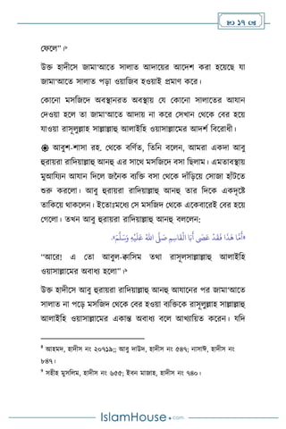  17 
মফস ”।8
উক্ত হাদীসস জামা‘আসে সা াে আদাসয়র আসদি করা হসয়সছ যা
জামা‘আসে সা াে পড়া ওয়াবজি হওয়াই প্রমাি কসর।
মকাসনা মসবজসদ অিিানরে অিিায় ময মকাসনা সা াসের আযান
মদওয়া হস ো জামা‘আসে আদায় না কসর মসখান মর্সক মির হসয়
যাওয়া রাসূ ুল্লাহ সাল্লাল্লাহু আ াইবহ ওয়াসাল্লাসমর আদিথ বিসরাধী।
 আিুি-িাসা রহ. মর্সক িবিথে, বেবন িস ন, আমরা একদা আিু
হুরায়রা রাবদয়াল্লাহু আনহু এর সাসর্ মসবজসদ িসা বছ াম। এমোিিায়
মুআবযেন আযান বদস জননক িেবক্ত িসা মর্সক দাাঁবড়সয় মসাজা হাাঁিসে
শুরু করস া। আিু হুরায়রা রাবদয়াল্লাহু আনহু োর বদসক একদৃসষ্ট
োবকসয় র্াকস ন। ইসোঃমসধে মস মসবজদ মর্সক এসকিাসরই মির হসয়
মর্স া। েখন আিু হুরায়রা রাবদয়াল্লাহু আনহু ি স ন:
«
ِ‫م‬ ِ‫اس‬
َ
‫ق‬
ْ
‫ال‬ ‫ا‬َ‫ب‬
َ
‫أ‬
َ
‫َص‬َ‫ع‬
ْ
‫د‬
َ
‫ق‬
َ
‫ف‬ ‫ا‬
َ
‫ذ‬
َ
‫ه‬ ‫ا‬
َّ
‫م‬
َ
‫أ‬
َّ
‫ّل‬ َ
‫ص‬
ُ‫اهلل‬
ِ‫ه‬
ْ
‫ي‬
َ
‫ل‬َ‫ع‬
َ‫م‬
َّ
‫ل‬َ‫س‬َ‫و‬
»
.
“আসর! এ মো আিু -িাবসম ের্া রাসূ সাল্লাল্লাহু আ াইবহ
ওয়াসাল্লাসমর অিাধে হস া”।9
উক্ত হাদীসস আিু হুরায়রা রাবদয়াল্লাহু আনহু আযাসনর পর জামা‘আসে
সা াে না পসড় মসবজদ মর্সক মির হওয়া িেবক্তসক রাসূ ুল্লাহ সাল্লাল্লাহু
আ াইবহ ওয়াসাল্লাসমর একান্ত অিাধে িস আখোবয়ে কসরন। যবদ
8
আহমদ, হাদীস নাং ২০৭১৯;; আিু দাউদ, হাদীস নাং ৫৪৭; নাসাঈ, হাদীস নাং
৮৪৭।
9
সহীহ মুসব ম, হাদীস নাং ৬৫৫; ইিন মাজাহ, হাদীস নাং ৭৪০।
 