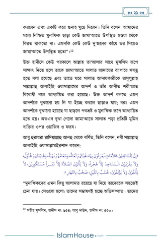  21 
করসিন এিাং একবি কসর গুনাহ মুসছ বদসিন। বেবন িস ন: আমাসদর
মসধে বনবশ্চে মুনাবফক ছাড়া মকউ জামা‘আসে উপবিে হওয়া মর্সক
বিরে র্াকসো না। এমনবক মকউ মকউ দু’জসনর কাাঁসধ ভর বদসয়ও
জামা‘আসে উপবিে হসো”।12
উক্ত হাদীসস মকউ পরকাস আল্লাহ ো‘আ ার সাসর্ মুসব ম রূসপ
সাক্ষাৎ বদসে হস োসক জামা‘আসে সা াে আদাসয়র িোপাসর সযত্ন
হসে ি া হসয়সছ এিাং োসে র্সর সা াে আদায়কারীসক রাসূ ুল্লাহ
সাল্লাল্লাহু আ াইবহ ওয়াসাল্লাসমর আদিথ ও োাঁর আনীে িরী‘আে
বিসরাধী িস আখোবয়ে করা হসয়সছ। উক্ত আদিথ ি সে এমন
আদিথসক িুঝাসনা হয় বন যা ইসি করস ছাড়াও যায়; িরাং এমন
আদিথসক িুঝাসনা হসয়সছ যা ছাড়স পর্ভ্রষ্ট ও মুনাবফক রূসপ আখোবয়ে
হসে হয়। অেএি িুঝা মর্স া জামা‘আসে সা াে পড়া প্রবেবি মুবমন
িেবক্তর ওপর ওয়াবজি ও ফরয।
আিু হুরায়রা রাবদয়াল্লাহু আনহু মর্সক িবিথে, বেবন িস ন, নিী সাল্লাল্লাহু
আ াইবহ ওয়াসাল্লামইরিাদ কসরন:
«
ْ‫و‬
ُ
‫ل‬
ُ
‫غ‬ ْ‫م‬ُ‫ه‬ُ‫ت‬َ‫م‬
ْ
‫ي‬ِ‫ن‬
َ
‫غ‬َ‫و‬ ،
ٌ
‫ة‬َ‫ب‬
ْ
‫ه‬
ُ
‫ن‬ ْ‫م‬ُ‫ه‬ُ‫ام‬َ‫ع‬ َ
‫ط‬َ‫و‬ ،
ٌ
‫ة‬
َ
‫ن‬
ْ
‫ع‬
َ
‫ل‬ ْ‫م‬ُ‫ه‬ُ‫ت‬َّ‫ي‬ِ
َ
‫َت‬ ،‫ا‬َ‫ه‬ِ‫ب‬
َ
‫ن‬ْ‫و‬
ُ
‫ف‬َ‫ر‬
ْ
‫ع‬
ُ
‫ي‬ ٍ
‫ات‬َ‫م‬
َ
‫ال‬َ‫ع‬ َ ْ
‫ْي‬ِ‫ق‬ِ‫ف‬‫ا‬
َ
‫ن‬ُ‫م‬
ْ
‫ل‬ِ‫ل‬
َّ
‫ن‬ِ‫إ‬
،
ٌ
‫ل‬
ْ
‫ال‬
َ
‫ن‬ْ‫و‬ُ‫ب‬َ‫ر‬
ْ
‫ق‬
َ
‫ي‬
َ
‫ال‬َ‫و‬
‫ـ‬
َ
‫ال‬ ، َ‫ن‬ْ‫ي‬ِ ِ
‫ب‬
ْ
‫ك‬َ‫ت‬ ْ‫س‬ُ‫م‬
ً
‫ــرا‬ْ‫ب‬
َ
‫د‬
َّ
‫ال‬ِ‫إ‬
َ
‫ة‬
َ
‫ال‬ َّ
‫الص‬
َ
‫ن‬ْ‫و‬
ُ
‫ت‬
ْ
‫أ‬َ‫ي‬
َ
‫ال‬َ‫و‬ ،
ً
‫را‬
ْ
‫ج‬
َ
‫ه‬
َّ
‫ال‬ِ‫إ‬
َ
‫د‬ِ‫اج‬ َ‫س‬َ‫م‬
ْ‫و‬
ُ
‫ف‬
َ
‫ل‬
ْ
‫أ‬َ‫ي‬
ِ‫ار‬َ‫ه‬َّ‫انل‬ِ‫ب‬ ٌ
‫ب‬
ُ
‫خ‬ ُ
‫ص‬ ، ِ
‫ل‬
ْ
‫ي‬
َّ
‫الل‬ِ‫ب‬ ٌ
‫ب‬
ُ
‫ش‬
ُ
‫خ‬ ،
َ
‫ن‬ْ‫و‬
ُ
‫ف‬
َ
‫ل‬
ْ
‫ؤ‬ُ‫ي‬
َ
‫ال‬َ‫و‬
َ
‫ن‬
»
.
“মুনাবফকসদর এমন বকছু আ ামে রসয়সছ যা বদসয় োসদরসক সহসজই
মচনা যায়। মসগুস া হস া: োসদর সম্ভাষিই হসি অবভসম্পাে। োসদর
12
সহীহ মুসব ম, হাদীস নাং ৬৫৪; আিু দাউদ, হাদীস নাং ৫৫০।
 
