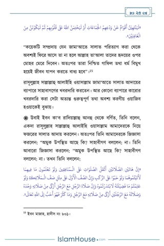  23 
«
َ َ
‫ْل‬ َّ‫م‬
ُ
‫ث‬ ْ‫م‬ِ‫ه‬ِ‫ب‬ْ‫و‬
ُ
‫ل‬
ُ
‫ق‬
َ َ
‫لَع‬ ُ‫اهلل‬ َّ‫ن‬َ‫م‬ِ‫ت‬
ْ
‫خ‬َ َ
‫ْل‬ ْ‫و‬
َ
‫أ‬ ِ
‫ت‬ َ
‫اَع‬َ‫م‬َْ
‫اْل‬ ُ‫م‬ِ‫ه‬ِ‫ع‬
ْ
‫د‬َ‫و‬ ْ‫ن‬
َ
‫ع‬ ٌ‫ام‬َ‫و‬
ْ
‫ق‬
َ
‫أ‬ َّ َ
‫ْي‬ِ‫ه‬َ‫ت‬
ْ
‫ن‬َ َ
‫ْل‬
َ‫ن‬ِ‫م‬ َّ‫ن‬
َ
‫ن‬ْ‫و‬
ُ
‫ك‬
َ ْ
‫ْي‬ِ‫ل‬ِ‫ف‬‫ا‬
َ
‫غ‬
ْ
‫ال‬
»
.
“কসয়কবি সম্প্রদায় মযন জামা‘আসে সা াে পবরেোর্ করা মর্সক
অিিেই বফসর আসস ো না হস আল্লাহ ো‘আ া োসদর হৃদসয়র ওপর
মমাহর মমসর বদসিন। অেঃপর োরা বনবশ্চে র্াবফ ের্া ধমথ বিমুখ
হসয়ই জীিন যাপন করসে িাধে হসি”।15
রাসূ ুল্লাহ সাল্লাল্লাহু আ াইবহ ওয়াসাল্লাম জামা‘আসে সা াে আদাসয়র
িোপাসর সাহািার্সির খিরদাবর করসেন। আর মকাসনা িোপাসর কাসরার
খিরদাবর করা মসিা অেেন্ত গুরুত্বপূিথ ের্া অিিে করিীয় ওয়াবজি
হওয়াসকই িুঝায়।
 উিাই ইিন কা‘ি রাবদয়াল্লাহু আনহু মর্সক িবিথে, বেবন িস ন,
একদা রাসূ ুল্লাহ সাল্লাল্লাহু আ াইবহ ওয়াসাল্লাম আমাসদরসক বনসয়
ফজসরর সা াে আদায় করস ন। অেঃপর বেবন আমাসদরসক বজজ্ঞাসা
করস ন: “অমুক উপবিে আসছ বক? সাহািীর্ি ি স ন: না। বেবন
আিাসরা বজজ্ঞাসা করস ন: “অমুক উপবিে আসছ বক? সাহািীর্ি
ি স ন: না। েখন বেবন ি স ন:
«
ِ
‫ات‬َ‫و‬
َ
‫ل‬ َّ
‫الص‬
ُ
‫ل‬
َ
‫ق‬
ْ
‫ث‬
َ
‫أ‬ ِ
ْ
‫ْي‬
َ
‫ت‬
َ
‫ال‬ َّ
‫الص‬ ِ
ْ
‫ْي‬
َ
‫ات‬
َ
‫ه‬
َّ
‫ن‬ِ‫إ‬
ْ
‫ال‬
َ َ
‫لَع‬
‫ـ‬
‫ا‬َ‫م‬ِ‫يه‬ِ‫ف‬ ‫ا‬َ‫م‬
َ
‫ون‬ُ‫م‬
َ
‫ل‬
ْ
‫ع‬
َ
‫ت‬ ْ‫و‬
َ
‫ل‬َ‫و‬ َ‫ْي‬ِ‫ق‬ِ‫ف‬‫ا‬
َ
‫ن‬ُ‫م‬
ْ
‫ال‬
ِّ
‫ف‬ َ
‫ص‬ ِ‫ل‬
ْ
‫ث‬ِ‫م‬
َ َ
‫لَع‬
َ
‫ل‬َّ‫و‬
َ ْ
‫األ‬
َّ
‫ف‬ َّ
‫الص‬
َّ
‫ن‬ِ‫إ‬َ‫و‬ ِ
‫ب‬
َ
‫ك‬ُّ‫الر‬
َ َ
‫لَع‬ ‫ا‬ً‫و‬
ْ
‫ب‬َ‫ح‬ ْ‫و‬
َ
‫ل‬َ‫و‬ ‫ا‬َ‫م‬
ُ
‫وه‬ُ‫م‬ُ‫ت‬
ْ
‫ي‬
َ
‫ت‬
َ َ
‫أل‬
‫ـ‬
ْ‫و‬
َ
‫ل‬َ‫و‬ ِ‫ة‬
َ
‫ك‬ِ‫ئ‬
َ
‫ال‬َ‫م‬
‫ال‬ َ‫ع‬َ‫م‬ ِ
‫ل‬ُ‫ج‬َّ‫الر‬
َ
‫ة‬
َ
‫ال‬ َ
‫ص‬
َّ
‫ن‬ِ‫إ‬َ‫و‬ ُ‫وه‬ُ‫م‬
ُ
‫ت‬ْ‫ر‬
َ
‫د‬َ‫ت‬ْ‫ب‬
َ
‫ال‬
ُ
‫ه‬ُ‫ت‬
َ
‫ل‬
ْ
‫ي‬ ِ
‫ض‬
َ
‫ف‬ ‫ا‬َ‫م‬ ْ‫م‬ُ‫ت‬
ْ
‫م‬ِ‫ل‬َ‫ع‬
ُ‫ه‬
َ
‫د‬
ْ
‫ح‬َ‫و‬ ِ‫ه‬ِ‫ت‬
َ
‫ال‬ َ
‫ص‬ ْ‫ن‬ِ‫م‬
َ
‫َك‬ْ‫ز‬
َ
‫أ‬ ِ
‫ل‬ُ‫ج‬َّ‫ر‬
َ‫و‬ُ‫ه‬
َ
‫ف‬ َ ُ
‫ُث‬
َ
‫ك‬ ‫ا‬َ‫م‬َ‫و‬ ِ‫ل‬ُ‫ج‬َّ‫الر‬ َ‫ع‬َ‫م‬ ِ‫ه‬ِ‫ت‬
َ
‫ال‬ َ
‫ص‬ ْ‫ن‬ِ‫م‬
َ
‫َك‬ْ‫ز‬
َ
‫أ‬ ِ
ْ
‫ْي‬
َ
‫ل‬ُ‫ج‬َّ‫الر‬ َ‫ع‬َ‫م‬
ُ
‫ه‬
ُ
‫ت‬
َ
‫ال‬ َ
‫ص‬َ‫و‬
َ
‫اَل‬َ‫ع‬
َ
‫ت‬ ِ
َّ
‫اَّلل‬
َ
‫َل‬ِ‫إ‬ ُّ
‫ب‬َ‫ح‬
َ
‫أ‬
»
.
15
ইিন মাজাহ, হাদীস নাং ৮০১।
 