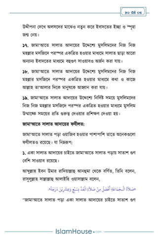  34 
উদ্দীপনা মদসখ অ সসদর মাসঝও নেুন কসর ইিাদসের ইিা ও স্পৃহা
জম মনয়।
১৭. জামা‘আসে সা াে আদাসয়র উসদ্দসিে মুসব মসদর বনজ বনজ
মহল্লার মসবজসদ পরস্পর একবত্রে হওয়ার মাধেসম সা াে ছাড়া আসরা
অনোনে ইিাদসের মাধেসম িহুগুি সাওয়ািও অজথন করা যায়।
১৮. জামা‘আসে সা াে আদাসয়র উসদ্দসিে মুসব মসদর বনজ বনজ
মহল্লার মসবজসদ পরস্পর একবত্রে হওয়ার মাধেসম কর্া ও কাসজ
আল্লাহ ো‘আ ার বদসক মানুষসক আহ্বান করা যায়।
১৯. জামা‘আসে সা াে আদাসয়র উসদ্দসিে বনবদথষ্ট সমসয় মুসব মসদর
বনজ বনজ মহল্লার মসবজসদ পরস্পর একবত্রে হওয়ার মাধেসম মুসব ম
উম্মাসকক সমসয়র প্রবে গুরুত্ব মদওয়ার প্রবিক্ষি মদওয়া হয়।
জামা‘আসে সা াে আদাসয়র ফযী ে:
জামা‘আসে সা াে পড়া ওয়াবজি হওয়ার পািাপাবি োসে অসনকগুস া
ফযী েও রসয়সছ। যা বনম্রূপ:
১. একা সা াে আদাসয়র চাইসে জামা‘আসে সা াে পড়ায় সাোি গুি
মিবি সাওয়াি রসয়সছ।
আব্দুল্লাহ ইিন উমার রাবদয়াল্লাহু আনহুমা মর্সক িবিথে, বেবন িস ন,
রাসূ ুল্লাহ সাল্লাল্লাহু আ াইবহ ওয়াসাল্লাম িস ন,
«
ْ
‫ال‬
ُ
‫ة‬
َ
‫ال‬ َ
‫ص‬
‫ـ‬
ِّ
‫ذ‬
َ
‫ف‬
ْ
‫ال‬ ِ‫ة‬
َ
‫ال‬ َ
‫ص‬ ْ‫ن‬ِ‫م‬
ُ
‫ل‬
َ
‫ض‬
ْ
‫ف‬
َ
‫أ‬ ِ‫ة‬َ‫اع‬َ‫م‬َ‫ج‬
ً
‫ة‬َ‫ج‬َ‫ر‬
َ
‫د‬ َ‫ن‬ْ‫ي‬ِ
ْ
‫ْش‬ِ‫ع‬َ‫و‬ ٍ‫ع‬
ْ
‫ب‬ َ‫س‬ِ‫ب‬
»
.
“জামা‘আসে সা াে পড়া একা সা াে আদাসয়র চাইসে সাোি গুি
 