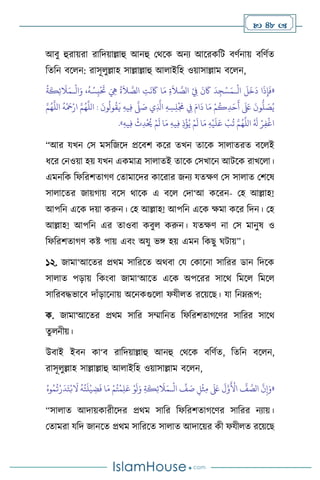  48 
আিু হুরায়রা রাবদয়াল্লাহু আনহু মর্সক অনে আসরকবি িিথনায় িবিথে
বেবন িস ন: রাসূ ুল্লাহ সাল্লাল্লাহু আ াইবহ ওয়াসাল্লাম িস ন,
«
ْ
‫ال‬
َ
‫ل‬
َ
‫خ‬
َ
‫د‬ ‫ا‬
َ
‫ذ‬ِ‫إ‬
َ
‫ف‬
‫ـ‬
ْ
ِ
‫ِف‬
َ
‫ن‬
َ
‫َك‬
َ
‫د‬ِ‫ج‬ْ‫س‬َ‫م‬
ْ
‫ال‬َ‫و‬ ،
ُ
‫ه‬ ُ‫س‬ِ‫ب‬
ْ َ
‫َت‬ َ ِ
‫ِه‬
ُ
‫ة‬
َ
‫ال‬ َّ
‫الص‬ ِ
‫ت‬
َ
‫ن‬
َ
‫َك‬ ‫ا‬َ‫م‬ ِ‫ة‬
َ
‫ال‬ َّ
‫الص‬
‫ـ‬
ُ
‫ة‬
َ
‫ك‬ِ‫ئ‬
َ
‫ال‬َ‫م‬
َّ‫م‬ُ‫ه‬
َّ
‫الل‬
ُ
‫ه‬
ْ َ
‫مح‬ْ‫ار‬ َّ‫م‬ُ‫ه‬
َّ
‫الل‬ :
َ
‫ون‬
ُ
‫ول‬
ُ
‫ق‬
َ
‫ي‬ ِ‫ه‬‫ي‬ِ‫ف‬
َّ
‫ّل‬ َ
‫ص‬ ‫ي‬ِ
َّ
‫اذل‬ ِ‫ه‬ ِ‫س‬ِ‫ل‬
ْ َ
‫َم‬ ِ
‫ِف‬ َ‫ام‬
َ
‫د‬ ‫ا‬َ‫م‬ ْ‫م‬
ُ
‫ك‬ِ‫د‬َ‫ح‬
َ
‫أ‬
َ َ
‫لَع‬
َ
‫ون‬
ُّ
‫ل‬ َ
‫ص‬ُ‫ي‬
ْ‫م‬
َ
‫ل‬ ‫ا‬َ‫م‬ ِ‫ه‬‫ي‬ِ‫ف‬ ِ‫ذ‬
ْ
‫ؤ‬ُ‫ي‬ ْ‫م‬
َ
‫ل‬ ‫ا‬َ‫م‬ ِ‫ه‬
ْ
‫ي‬
َ
‫ل‬َ‫ع‬
ْ
‫ب‬
ُ
‫ت‬ َّ‫م‬ُ‫ه‬
َّ
‫الل‬ ُ َ
‫ل‬ ْ‫ر‬ِ‫ف‬
ْ
‫اغ‬
ِ‫ه‬‫ي‬ِ‫ف‬
ْ
‫ث‬ِ‫د‬
ْ ُ
‫َي‬
»
.
“আর যখন মস মসবজসদ প্রসিি কসর েখন োসক সা ােরে িস ই
ধসর মনওয়া হয় যখন একমাত্র সা ােই োসক মসখাসন আিসক রাখস া।
এমনবক বফবরিোর্ি মোমাসদর কাসরার জনে যেক্ষি মস সা াে মিসষ
সা াসের জায়র্ায় িসস র্াসক এ িস মদা‘আ কসরন- মহ আল্লাহ!
আপবন এসক দয়া করুন। মহ আল্লাহ! আপবন এসক ক্ষমা কসর বদন। মহ
আল্লাহ! আপবন এর োওিা কিু করুন। যেক্ষি না মস মানুষ ও
বফবরিোর্ি কষ্ট পায় এিাং অযু ভঙ্গ হয় এমন বকছু র্িায়”।
১২. জামা‘আসের প্রর্ম সাবরসে অর্িা ময মকাসনা সাবরর ডান বদসক
সা াে পড়ায় বকাংিা জামা‘আসে এসক অপসরর সাসর্ বমস বমস
সাবরিদ্ধভাসি দাাঁড়াসনায় অসনকগুস া ফযী ে রসয়সছ। যা বনম্রূপ:
ক. জামা‘আসের প্রর্ম সাবর সম্মাবনে বফবরিোর্সির সাবরর সাসর্
েু নীয়।
উিাই ইিন কা‘ি রাবদয়াল্লাহু আনহু মর্সক িবিথে, বেবন িস ন,
রাসূ ুল্লাহ সাল্লাল্লাহু আ াইবহ ওয়াসাল্লাম িস ন,
«
ِ‫م‬
َ َ
‫لَع‬
َ
‫ل‬َّ‫و‬
َ ْ
‫األ‬
َّ
‫ف‬ َّ
‫الص‬
َّ
‫ن‬ِ‫إ‬َ‫و‬
ْ
‫ال‬
ِّ
‫ف‬ َ
‫ص‬ ِ‫ل‬
ْ
‫ث‬
‫ـ‬
ُ‫وه‬ُ‫م‬
ُ
‫ت‬ْ‫ر‬
َ
‫د‬َ‫ت‬ْ‫ب‬
َ
‫ال‬
ُ
‫ه‬ُ‫ت‬
َ
‫ل‬
ْ
‫ي‬ ِ
‫ض‬
َ
‫ف‬ ‫ا‬َ‫م‬ ْ‫م‬ُ‫ت‬
ْ
‫م‬ِ‫ل‬َ‫ع‬ ْ‫و‬
َ
‫ل‬َ‫و‬ ِ‫ة‬
َ
‫ك‬ِ‫ئ‬
َ
‫ال‬َ‫م‬
“সা াে আদায়কারীসদর প্রর্ম সাবর বফবরিোর্সির সাবরর নোয়।
মোমরা যবদ জানসে প্রর্ম সাবরসে সা াে আদাসয়র কী ফযী ে রসয়সছ
 