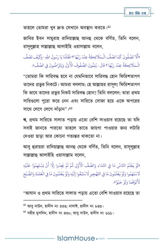  49 
োহস মোমরা খুি দ্রুে মসখাসন অিিান করসে।42
জাবির ইিন সামুরাহ রাবদয়াল্লাহু আনহু মর্সক িবিথে, বেবন িস ন,
রাসূ ুল্লাহ সাল্লাল্লাহু আ াইবহ ওয়াসাল্লাম িস ন,
«
ْ
‫ال‬
ُّ
‫ف‬ ُ
‫ص‬
َ
‫ت‬ ‫ا‬َ‫م‬
َ
‫ك‬
َ
‫ون‬
ُّ
‫ف‬ ُ
‫ص‬
َ
‫ت‬
َ
‫ال‬
َ
‫أ‬
‫ـ‬
ُّ
‫ف‬ ُ
‫ص‬
َ
‫ت‬
َ
‫ف‬
ْ
‫ي‬
َ
‫ك‬َ‫و‬ : ِ
َّ
‫اَّلل‬
َ
‫ول‬ُ‫س‬َ‫ر‬ ‫ا‬َ‫ي‬ ‫ا‬
َ
‫ن‬
ْ
‫ل‬
ُ
‫ق‬
َ
‫ف‬ !‫؟‬ ‫ا‬َ‫ه‬ِّ‫ب‬َ‫ر‬
َ
‫د‬
ْ
‫ن‬ِ‫ع‬
ُ
‫ة‬
َ
‫ك‬ِ‫ئ‬
َ
‫ال‬َ‫م‬
ْ
‫ال‬
‫ـ‬
ُّ‫م‬ِ‫ت‬ُ‫ي‬ :
َ
‫ال‬
َ
‫ق‬ ‫؟‬ ‫ا‬َ‫ه‬ِّ‫ب‬َ‫ر‬
َ
‫د‬
ْ
‫ن‬ِ‫ع‬
ُ
‫ة‬
َ
‫ك‬ِ‫ئ‬
َ
‫ال‬َ‫م‬
َ
‫ل‬َ‫و‬
ُ ْ
‫األ‬
َ
‫وف‬
ُ
‫ف‬ ُّ
‫الص‬
َ
‫ون‬
ِّ
‫ف‬ َّ
‫الص‬ ِ
‫ِف‬
َ
‫ون‬ ُّ
‫اص‬َ َ
‫َت‬َ‫ي‬َ‫و‬
»
.
“মোমরা বক সাবরিদ্ধ হসি না মযমবনভাসি সাবরিদ্ধ মহান বফবরিোর্ি
োসদর প্রভু র বনকসি। আমরা ি াম: মহ আল্লাহর রাসূ ! বফবরিোর্ি
বক ভাসি োসদর প্রভু র বনকি সাবরিদ্ধ মহান? বেবন ি স ন: োরা প্রর্ম
সাবরগুস া পুসরা কসর মনন এিাং সাবরসে মসাজা হসয় এসক অপসরর
সাসর্ ম সর্ ম সর্ দাাঁড়ান”।43
খ. প্রর্ম সাবরসে সা াে পড়ায় এসো মিবি সাওয়াি রসয়সছ ো যবদ
সিাই জানসে পারসো োহস োসে জায়র্া পাওয়ার জনে িাবর
মদওয়া ছাড়া আর মকাসনা র্েেন্তর র্াকসো না।
আিু হুরায়রা রাবদয়াল্লাহু আনহু মর্সক িবিথে, বেবন িস ন, রাসূ ুল্লাহ
সাল্লাল্লাহু আ াইবহ ওয়াসাল্লাম িস ন,
«
ِ‫ه‬
ْ
‫ي‬
َ
‫ل‬َ‫ع‬ ‫ا‬ْ‫و‬ُ‫م‬ِ‫ه‬َ‫ت‬ ْ‫س‬َ‫ي‬
ْ
‫ن‬
َ
‫أ‬
َّ
‫ال‬ِ‫إ‬ ‫وا‬
ُ
‫د‬ِ
َ
‫ُي‬ ْ‫م‬
َ
‫ل‬ َّ‫م‬
ُ
‫ث‬ ِ‫ل‬َّ‫و‬
َ ْ
‫األ‬
ِّ
‫ف‬ َّ
‫الص‬َ‫و‬ ِ‫ء‬‫ا‬
َ
‫د‬ِّ‫انل‬ ِ
‫ِف‬ ‫ا‬َ‫م‬ ُ
‫اس‬َّ‫انل‬ ُ‫م‬
َ
‫ل‬
ْ
‫ع‬
َ
‫ي‬ ْ‫و‬
َ
‫ل‬
َ‫و‬ ِ‫ه‬ْ َ
‫ْل‬ِ‫إ‬ ‫وا‬
ُ
‫ق‬َ‫ب‬
َ
‫ت‬
ْ
‫س‬
َ
‫ال‬ ِ‫ْي‬ ِ‫ج‬
ْ
‫ه‬َّ‫اتل‬ ِ
‫ِف‬ ‫ا‬َ‫م‬
َ
‫ون‬ُ‫م‬
َ
‫ل‬
ْ
‫ع‬
َ
‫ي‬ ْ‫و‬
َ
‫ل‬َ‫و‬ ‫وا‬ُ‫م‬َ‫ه‬َ‫ت‬
ْ
‫س‬
َ
‫ال‬
ْ
‫ب‬ ُّ
‫الص‬َ‫و‬ ِ‫ة‬َ‫م‬َ‫ت‬َ‫ع‬
ْ
‫ال‬ ِ
‫ِف‬ ‫ا‬َ‫م‬
َ
‫ون‬ُ‫م‬
َ
‫ل‬
ْ
‫ع‬
َ
‫ي‬ ْ‫و‬
َ
‫ل‬
ِ
‫ح‬
‫ا‬ً‫و‬
ْ
‫ب‬َ‫ح‬ ْ‫و‬
َ
‫ل‬َ‫و‬ ‫ا‬َ‫م‬
ُ
‫ه‬ْ‫و‬
َ
‫ت‬
َ َ
‫أل‬
»
.
“আযান ও প্রর্ম সাবরসে সা াে পড়ায় এসো মিবি সাওয়াি রসয়সছ ো
42
আিু দাউদ, হাদীস নাং ৫৫৪; নাসাঈ, হাদীস নাং ৮৪৩।
43
সহীহ মুসব ম, হাদীস নাং ৪৩০; আিু দাউদ, হাদীস নাং ৬৬১।
 