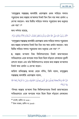  53 
“রাসূ ুল্লাহ সাল্লাল্লাহু আ াইবহ ওয়াসাল্লাম প্রর্ম সাবরসে সা াে
পড়
ু য়াসদর জনে আল্লাহ ো‘আ ার বনকি বেন বেন িার ক্ষমা প্রার্থনা ও
মদা‘আ করসেন। আর বিেীয় সাবরসে সা াে পড়
ু য়াসদর জনে শুধুমাত্র
এক িার”।48
অনে িিথনায় রসয়সছ,
«
ِ
َّ
‫اَّلل‬
ُ
‫ول‬ُ‫س‬َ‫ر‬
َ
‫ن‬
َ
‫َك‬
َّ
‫ّل‬ َ
‫ص‬
ُ‫اهلل‬
ِ‫ه‬
ْ
‫ي‬
َ
‫ل‬َ‫ع‬
َ‫م‬
َّ
‫ل‬َ‫س‬َ‫و‬
ْ
‫ال‬
ِّ
‫ف‬ َّ
‫لص‬ِ‫ل‬ ُ‫ر‬ِ‫ف‬
ْ
‫غ‬َ‫ت‬ ْ‫س‬َ‫ي‬
‫ـ‬
ً
‫ة‬َّ‫ر‬َ‫م‬ ْ
ِ
‫اِن‬
َّ
‫لث‬ِ‫ل‬َ‫و‬ ‫ا‬
ً
‫ث‬
َ
‫ال‬
َ
‫ث‬ ِ‫م‬
َّ
‫د‬
َ
‫ق‬ُ‫م‬
»
.
“রাসূ ুল্লাহ সাল্লাল্লাহু আ াইবহ ওয়াসাল্লাম প্রর্ম সাবরসে সা াে পড়
ু য়াসদর
জনে আল্লাহ ো‘আ ার বনকি বেন বেন িার ক্ষমা প্রার্থনা করসেন। আর
বিেীয় সাবরসে সা াে পড়
ু য়াসদর জনে শুধুমাত্র এক িার”।49
চ. আল্লাহ ো‘আ া বনজ বফবরিোর্সির বনকি জামা‘আসের
সাবরগুস াসে এসক অপসরর সাসর্ বমস বমস দাাঁড়াসনা ম াকসদর ভূ য়সী
প্রিাংসা কসরন এিাং োাঁর বফবরিোর্িও োসদর জনে আল্লাহ ো‘আ ার
বনকি ক্ষমা প্রার্থনা ও মদা‘আ কসরন।
আবয়িা রাবদয়াল্লাহু আনহা মর্সক িবিথে, বেবন িস ন, রাসূ ুল্লাহ
সাল্লাল্লাহু আ াইবহ ওয়াসাল্লাম িস ন,
«
َّ
‫د‬َ‫س‬ ْ‫ن‬َ‫م‬َ‫و‬
َ
‫وف‬
ُ
‫ف‬ ُّ
‫الص‬
َ
‫ون‬
ُ
‫ل‬ ِ
‫ص‬َ‫ي‬ َ‫ين‬ِ
َّ
‫اذل‬
َ َ
‫لَع‬
َ
‫ون‬
ُّ
‫ل‬ َ
‫ص‬ُ‫ي‬
ُ
‫ه‬َ‫ت‬
َ
‫ك‬ِ‫ئ‬
َ
‫ال‬َ‫م‬َ‫و‬ َ َّ
‫اَّلل‬
َّ
‫ن‬ِ‫إ‬
ً
‫ة‬َ‫ج‬ْ‫ر‬
ُ
‫ف‬
ُ َّ
‫اَّلل‬
ُ
‫ه‬َ‫ع‬
َ
‫ف‬َ‫ر‬
ً
‫ة‬َ‫ج‬َ‫ر‬
َ
‫د‬ ‫ا‬َ‫ه‬ِ‫ب‬
»
.
“বনশ্চয় আল্লাহ ো‘আ া বনজ বফবরিোর্সির বনকি জামা‘আসের
সাবরগুস াসে এসক অপসরর সাসর্ বমস বমস দাাঁড়াসনা ম াকসদর
48
নাসাঈ, হাদীস নাং ৮০৮।
49
ইিন মাজাহ, হাদীস নাং ১০০৫।
 
