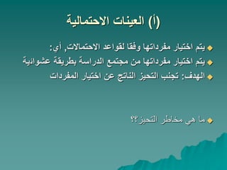 (
‫أ‬
)
‫االحتمالية‬ ‫العينات‬

‫االحتماالت‬ ‫لقواعد‬ ‫وفقا‬ ‫مفرداتها‬ ‫اختيار‬ ‫يتم‬
,
‫أي‬
:

‫عشوائ‬ ‫بطريقة‬ ‫الدراسة‬ ‫مجتمع‬ ‫من‬ ‫مفرداتها‬ ‫اختيار‬ ‫يتم‬
‫ية‬

‫الهدف‬
:
‫المفردات‬ ‫اختيار‬ ‫عن‬ ‫الناتج‬ ‫التحيز‬ ‫تجنب‬

‫التحيز؟؟‬ ‫مخاطر‬ ‫هي‬ ‫ما‬
 