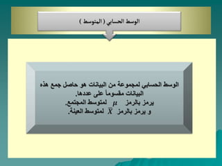 ‫الحسابي‬‫الوسط‬
(
‫المتوسط‬
)
‫هذه‬ ‫جمع‬ ‫حاصل‬ ‫هو‬ ‫البيانات‬ ‫من‬ ‫لمجموعة‬ ‫الحسابي‬ ‫الوسط‬
‫عددها‬ ‫على‬ ً‫ا‬‫مقسوم‬ ‫البيانات‬
.
‫بالرمز‬ ‫يرمز‬
𝝁
‫المجتمع‬ ‫لمتوسط‬
.
‫بالرمز‬ ‫يرمز‬ ‫و‬
𝑿
‫العينة‬ ‫لمتوسط‬
.
 