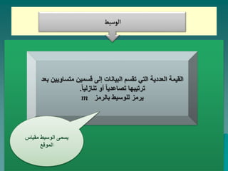 ‫الوسيط‬
‫متسا‬ ‫قسمين‬ ‫إلى‬ ‫البيانات‬ ‫تقسم‬ ‫التي‬ ‫العددية‬ ‫القيمة‬
‫بعد‬ ‫ويين‬
ً‫ا‬‫تنازلي‬ ‫أو‬ ً‫ا‬‫تصاعدي‬ ‫ترتيبها‬
.
‫بالرمز‬ ‫للوسيط‬ ‫يرمز‬
𝒎
‫مقياس‬ ‫الوسيط‬ ‫يسمى‬
‫الموقع‬
 