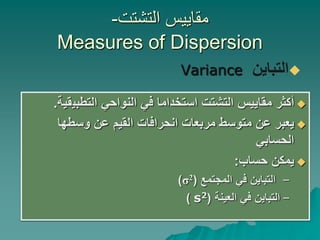 ‫التشتت‬ ‫مقاييس‬
-
Measures of Dispersion

‫التباين‬
Variance

‫التشتت‬ ‫مقاييس‬ ‫أكثر‬
‫التطبي‬ ‫النواحي‬ ‫في‬ ‫استخداما‬
‫قية‬
.

‫وسطها‬ ‫عن‬ ‫القيم‬ ‫انحرافات‬ ‫مربعات‬ ‫متوسط‬ ‫عن‬ ‫يعبر‬
‫الحسابي‬

‫حساب‬ ‫يمكن‬
:
–
‫المجتمع‬ ‫في‬ ‫التباين‬
(
σ2
)
–
‫في‬ ‫التباين‬
‫العينة‬
(
s2
)
 