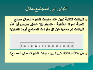 ‫المجتمع‬ ‫في‬ ‫التباين‬
-
‫مثال‬

‫تبين‬ ‫التالية‬ ‫البيانات‬
‫الخبرة‬ ‫سنوات‬ ‫عدد‬
‫مص‬ ‫للعمال‬
‫نع‬
‫لتعبئة‬
، ‫الغذائية‬ ‫المواد‬
‫عددهم‬
15
‫عامل‬
.
‫هذه‬ ‫أن‬ ‫بفرض‬
‫المجتمع‬ ‫مفردات‬ ‫كل‬ ‫عن‬ ‫جمعها‬ ‫تم‬ ‫البيانات‬
‫التباين‬ ‫أوجد‬
‫؟‬

‫المص‬ ‫لعمال‬ ‫الخبرة‬ ‫سنوات‬ ‫بين‬ ‫كبيرا‬ ‫اختالفا‬ ‫هناك‬ ‫هل‬
‫نع؟‬
 