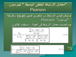 ‫البسيط‬ ‫الخطى‬ ‫االرتباط‬ ‫معامل‬
"
‫لبيرسون‬ "
Pearson

‫االرتباط‬ ‫قياس‬ ‫يمكن‬
‫بين‬
‫كميين‬ ‫متغيرين‬
(
x,y
)
‫ب‬
‫طريقة‬
"
‫بيرسون‬
"
Pearson

، ‫العينة‬ ‫في‬ ‫االرتباط‬ ‫معامل‬ ‫ولحساب‬
‫ن‬
‫ستخدم‬
‫القانون‬
:
‫أو‬
:
 