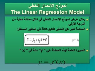 ‫الخطي‬ ‫االنحدار‬ ‫نموذج‬
The Linear Regression Model

‫من‬ ‫خطية‬ ‫معادلة‬ ‫شكل‬ ‫في‬ ‫الخطي‬ ‫االنحدار‬ ‫نموذج‬ ‫عرض‬ ‫يمكن‬
‫األولى‬ ‫الدرجة‬
.

‫عن‬ ‫تعبر‬ ‫المعادلة‬
‫المستق‬ ‫المتغير‬ ‫في‬ ‫كدالة‬ ‫التابع‬ ‫المتغير‬
‫ل‬
:

‫هي‬ ‫المعادلة‬ ‫لهذه‬ ‫العامة‬ ‫الصورة‬
:
“
y
”
‫في‬ ‫دالة‬
”
x
”
)
(x
f
y 
 