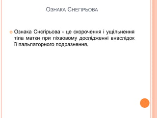 ОЗНАКА СНЕГІРЬОВА
 Ознака Снєгірьова - це скорочення і ущільнення
тіла матки при піхвовому дослідженні внаслідок
її пальпаторного подразнення.
 