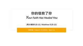 你的信救了你
Your Faith Has Healed You
(馬太福音9:20-22 / Matthew 9:20-22)
懷恩堂 / March 10 2024 / Ben Lin
 