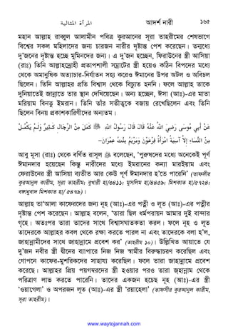 Av`k© bvix 165
gnvb Avj−vn iveŸyj Avjvgxb cweÎ KziAv‡bi m~iv Zvnix‡gi †klfv‡M
we‡k¦i mKj gwnjv‡`i Rb¨ PviRb bvixi `„óvš— †ck K‡i‡Qb| Zb¥‡a¨
`yÕR‡bi `„óvš— n‡”Q gywgb‡`i Rb¨| G `yÕRb n‡”Qb, wdivD‡bi ¯¿x Avwmqv
(ivt) wZwb Avj−vn‡`ªvnx cÖZvckvjx mgªv‡Ui ¯¿x n‡qI KwVb wec‡`i g‡a¨
†_‡K AgvbywlK AZ¨vPvi-wbh©vZb mn¨ K‡iI Cgv‡bi Dci AUj I AwePj
wQ‡jb| wZwb Avj−vni cÖwZ wek¦vm †_‡K wePz¨Z nbwb| d‡j Avj−vn Zv‡K
`ywbqv‡ZB Rvbœv‡Z Zvi ¯’vb †`wL‡q‡Qb| Ab¨ n‡”Qb, Cmv (Avt)-Gi gvZv
gwiqvg webZz Bgivb| wZwb Zvui mZxZ¡‡K eRvq †i‡LwQ‡jb Ges wZwb
wQ‡jb webq cÖKvkKvwiYx‡`i Ab¨Zg|



‫א‬
F+
8
$
F 
F 
D;
.6‫א‬
L#
$
8+
(L%/
.




o@2
3C@

p^@[F 
M:‫א‬/(
o[
(‫א‬6c
8Y4=B9 
!:
;‫א‬/(

W‫א‬.
Z;
C
3
(

W+
.6?%
−

Avey g~mv (ivt) †_‡K ewY©Z ivm~j  e‡j‡Qb, Ôcyi“l‡`i g‡a¨ A‡b‡KB c~Y©
Cgvb`vi n‡q‡Qb wKš—z bvix‡`i g‡a¨ Bgiv‡bi Kb¨v gviBqvg Ges
†divD‡bi ¯¿x Avwmqv e¨ZxZ Avi †KD c~Y© Cgvb`vi nÕ‡Z cv‡iwbÕ (Zvdmxi
KziAvbyj Kvixg, m~iv Zvnixg; eyLvix nv/3411; gymwjg nv/4459; wgkKvZ nv/5724;
e½vbyev` wgkKvZ nv/ 5479)|
Avj−vn ZvÔAvjv Kv‡di‡`i Rb¨ b~n (Avt)-Gi cZœx I j~Z (Avt)-Gi cZœxi
`„óvš— †ck K‡i‡Qb| Avj−vn e‡jb, ÔZviv wQj ag©civqb Avgvi `yB ev›`vi
M„‡n| AZtci Zviv Zv‡`i mv‡_ wek¦vmNvZKZv Kij| d‡j b~n I j~Z
Zv‡`i‡K Avj−vni Kej †_‡K i¶v Ki‡Z cvij bv Ges Zv‡`i‡K ejv nÕj,
Rvnvbœvgx‡`i mv‡_ Rvnvbœv‡g cÖ‡ek KiÕ (Zvnixg 10)| Dwj−wLZ Avqv‡Z †h
`yÕRb bexi ¯¿x Øx‡bi e¨vcv‡i wbR wbR ¯^vgxi wei“×vPiY K‡iwQj Ges
†Mvc‡b Kv‡di-gykwiK‡`i mvnvh¨ K‡iwQj| d‡j Zviv Rvnvbœv‡g cÖ‡ek
K‡i‡Q| Avj−vni wcÖq cqM¤^i‡`i ¯¿x nIqvi ciI Zviv Rnvbœvg †_‡K
cwiÎvY jvf Ki‡Z cv‡iwb| Zv‡`i GKRb n‡PQ b~n (Avt)-Gi ¯¿x
ÔIqv‡MjvÕ I AciRb j~Z (Avt)-Gi ¯¿x Ôiqv‡njvÕ (Zvdmxi KziAvbyj Kvixg,
m~iv Zvnixg)|
www.waytojannah.com
 