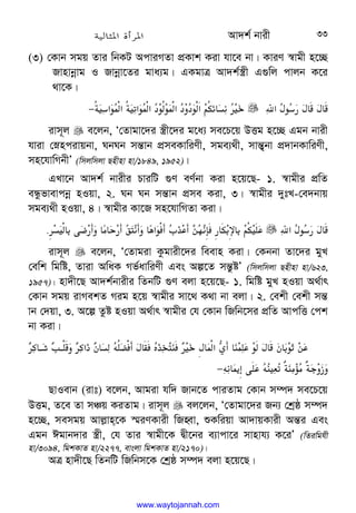 Av`k© bvix 33
(3) †Kvb mgq Zvi wbKU AcviMZv cÖKvk Kiv hv‡e bv| KviY ¯^vgx n‡”Q
Rvnvbœvg I Rvbœv‡Zi gva¨g| GKgvÎ Av`k©¯¿x G¸wj cvjb K‡i
_v‡K|
‫א‬
F+
8
$
F 
F 

6c
8‫א‬
+‫א‬6c
K‫א‬
+‫א‬
U+6+‫א‬
U
U
+‫א‬C62m 
!
V
−
ivm~j  e‡jb, Ô†Zvgv‡`i ¯¿x‡`i g‡a¨ me‡P‡q DËg n‡”Q Ggb bvix
hviv †øncivqbv, NbNb mš—vb cÖmeKvwiYx, mge¨_x, mvš—¡bv cÖ`vbKvwiYx,
mn‡hvwMbxÕ (wmjwmjv Qnxnv nv/1849, 1952)|
GLv‡b Av`k© bvixi PviwU ¸Y eY©bv Kiv n‡q‡Q- 1. ¯^vgxi cÖwZ
eÜzfvevcbœ nIqv, 2. Nb Nb mš—vb cÖme Kiv, 3| ¯^vgxi `ytL-†e`bvq
mge¨_x nIqv, 4| ¯^vgxi Kv‡R mn‡hvwMZv Kiv|
‫א‬
F+
8
$
F 

%
,
-.%
/
0
1$ 2Š C62
.
!
 
#$%
 '
(  $%
)
%
 '
*‫א‬
+
.
ivm~j  e‡jb, Ô†Zvgiv Kzgvix‡`i weevn Kiv| †Kbbv Zv‡`i gyL
†ewk wgwó, Zviv AwaK Mf©avwiYx Ges Aí‡Z mš—zóÕ (wmjwmjv Qnxnv nv/623,
1957)| nv`x‡Q Av`k©bvixi wZbwU ¸Y ejv n‡q‡Q- 1. wgwó gyL nIqv A_©vr
†Kvb mgq ivMekZ Mig n‡q ¯^vgxi mv‡_ K_v bv ejv| 2. †ekx †ekx mš—
vb †`qv, 3. A‡í Zzó nIqv A_©vr ¯^vgxi †h †Kvb wRwb‡mi cÖwZ AvcwË †ck
bv Kiv|









@
S @
[‫א‬
_
W 
!
D6
q%
F ]
t
-h

;
VF ‫א‬l
w% 
;
.+
F 
W +
n/
.
[
D 
‹B
.
D
;T
Kbc
;(i
(bc
M
j

−
QvIevb (ivt) e‡jb, Avgiv hw` Rvb‡Z cviZvg †Kvb m¤ú` me‡P‡q
DËg, Z‡e Zv mÂq KiZvg| ivm~j  ej‡jb, Ô†Zvgv‡`i Rb¨ †kªô m¤ú`
n‡”Q, memgq Avj−vn‡K ¯§iYKvix wRnŸv, ïKwiqv Av`vqKvix Aš—i Ges
Ggb Cgvb`vi ¯¿x, †h Zvi ¯^vgx‡K Øx‡bi e¨vcv‡i mvnvh¨ K‡iÕ (wZiwghx
nv/3094, wgkKvZ nv/2277, evsjv wgkKvZ nv/2170)|
AÎ nv`x‡Q wZbwU wRwbm‡K †kªô m¤ú` ejv n‡q‡Q|
www.waytojannah.com
 