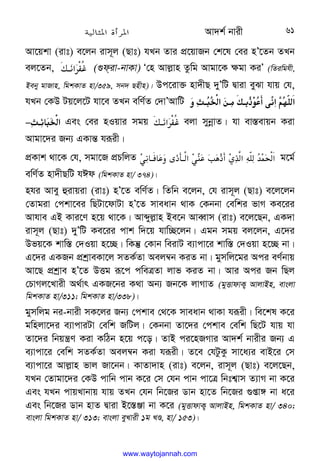 Av`k© bvix 61
Av‡qkv (ivt) e‡jb ivm~j (Qvt) hLb Zvi cÖ‡qvRb †k‡l †ei nÕ‡Zb ZLb
ej‡Zb, 
s@
‫א‬6„ (¸div-bvKv) Ô†n Avj−vn Zzwg Avgv‡K ¶gv KiÕ (wZiwghx,
Beby gvRvn, wgkKvZ nv/359, mb` Qnxn)| Dc‡iv³ nv`xQ `yÕwU Øviv eySv hvq †h,
hLb †KD Uq‡j‡U hv‡e ZLb ewY©Z †`vÕAvwU  !‫א‬ 
! !
 
‫א‬ 
 ‫א‬
!

‫א‬
− Ges †ei nIqvi mgq 
s@
‫א‬6„ ejv mybœvZ| hv ev¯—evqb Kiv
Avgv‡`i Rb¨ GKvš— hiƒix|
cÖKvk _v‡K †h, mgv‡R cÖPwjZ 

L @ 
.
y
_X@‫א‬L:
;
. 
*_%w-4‫א‬D–
H
‫א‬ g‡g©
ewY©Z nv`xQwU hCd (wgkKvZ nv/ 374)|
nhi Avey ûivqiv (ivt) nÕ‡Z ewY©Z| wZwb e‡jb, †h ivm~j (Qvt) e‡j‡jb
†Zvgiv †ckv‡ei wQUv‡dvUv nÕ‡Z mveavb _vK †Kbbv †ewki fvM Ke‡ii
Avhve GB Kvi‡Y n‡q _v‡K| Avãyj−vn Be‡b AveŸvm (ivt) e‡j‡Qb, GK`v
ivm~j (Qvt) `yÕwU Ke‡ii cvk w`‡q hvw”Q‡jb| Ggb mgq ej‡jb, G‡`i
Dfq‡K kvw¯— †`Iqv n‡”Q| wKš‘ †Kvb weivU e¨vcv‡i kvw¯— †`Iqv n‡”Q bv|
G‡`i GKRb cÖkªveKv‡j mZK©Zv Aej¤^b KiZ bv| gymwj‡gi Aci eY©bvq
Av‡Q cÖkªve nÕ‡Z DËg iƒ‡c cweÎZv jvf KiZ bv| Avi Aci Rb wQj
†PvMj‡Lvix A_©vr GKR‡bi K_v Ab¨ Rb‡K jvMvZ (gyËvdvK¡ AvjvBn, evsjv
wgkKvZ nv/311; wgkKvZ nv/338)|
gymwjg bi-bvix mK‡ji Rb¨ †ckve †_‡K mveavb _vKv hiƒix| we‡kl K‡i
gwnjv‡`i e¨vcviUv †ewk RwUj| †Kbbv Zv‡`i †ckve †ewk wQ‡U hvq hv
Zv‡`i wbqš¿Y Kiv KwVb n‡q c‡o| ZvB ci‡nRMvi Av`k© bvixi Rb¨ G
e¨vcv‡i †ewk mZK©Zv Aej¤^b Kiv hiƒix| Z‡e †hUzKz mv‡a¨i evB‡i †m
e¨vcv‡i Avj−vn fvj Rv‡bb| KvZv`vn (ivt) e‡jb, ivm~j (Qvt) e‡j‡Qb,
hLb †Zvgv‡`i †KD cvwb cvb K‡i †m †hb cvb cv‡Î wbtk¦vm Z¨vM bv K‡i
Ges hLb cvqLvbvq hvq ZLb †hb wb‡Ri Wvb nv‡Z wb‡Ri ¸ßv½ bv a‡i
Ges wb‡Ri Wvb nvZ Øviv B‡¯—Äv bv K‡i (gyËvdvK¡ AvjvBn, wgkKvZ nv/ 340;
evsjv wgkKvZ nv/ 313; evsjv eyLvix 1g LÊ, nv/ 153)|
www.waytojannah.com
 