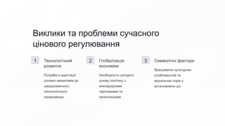 Виклики та проблеми сучасного
цінового регулювання
1 Технологічний
розвиток
Потреба в адаптації
цінових механізмів до
швидкозмінного
технологічного
середовища.
2 Глобалізація
економіки
Необхідність узгодити
цінову політику з
міжнародними
партнерами та
організаціями.
3 Символічні фактори
Врахування культурних
особливостей та
моральних норм у
встановленні цін.
 