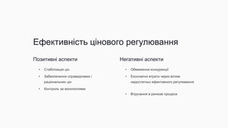 Ефективність цінового регулювання
Позитивні аспекти
• Стабілізація цін
• Забезпечення справедливих і
раціональних цін
• Контроль за монополіями
Негативні аспекти
• Обмеження конкуренції
• Економічні втрати через вплив
недостатньо ефективного регулювання
• Втручання в ринкові процеси
 