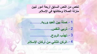 ‫تبين‬ ‫أمور‬ ‫أربعة‬ ‫السابق‬ ‫النص‬ ‫من‬ ‫لخص‬
‫اإلسالم‬ ‫في‬ ‫ومكانتها‬ ‫الصالة‬ ‫منزلة‬
.
1
-
......................................
2
-
......................................
3
-
......................................
4
-
......................................
‫وربه‬ ‫العبد‬ ‫بين‬ ‫صلة‬
.
‫النفس‬ ‫تربي‬
.
‫الروح‬ ‫تهذب‬
.
‫اإلسالم‬ ‫أركان‬ ‫من‬ ‫الثاني‬ ‫الركن‬
.
 