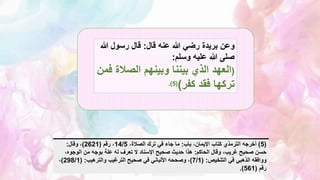 ‫وعن‬
‫بريدة‬
‫قال‬ ‫عنه‬ ‫هللا‬ ‫رضي‬
:
‫هللا‬ ‫رسول‬ ‫قال‬
‫وسلم‬ ‫عليه‬ ‫هللا‬ ‫صلى‬
:
(
‫الصال‬ ‫وبينهم‬ ‫بيننا‬ ‫الذي‬ ‫العهد‬
‫فمن‬ ‫ة‬
‫كفر‬ ‫فقد‬ ‫تركها‬
)
(
5
.)
(
5
)
‫باب‬ ،‫اإليمان‬ ‫كتاب‬ ‫الترمذي‬ ‫أخرجه‬
:
،‫الصالة‬ ‫ترك‬ ‫في‬ ‫جاء‬ ‫ما‬
14/5
‫رقم‬ ،
(
2621
)
‫وقال‬ ،
:
‫الحاكم‬ ‫وقال‬ ،‫غريب‬ ‫صحيح‬ ‫حسن‬
:
،‫الوجوه‬ ‫من‬ ‫بوجه‬ ‫علة‬ ‫له‬ ‫تعرف‬ ‫ال‬ ‫اإلسناد‬ ‫صحيح‬ ‫حديث‬ ‫هذا‬
‫ووافقه‬
‫التلخيص‬ ‫في‬ ‫الذهبي‬
( :
7/1
)
‫والترهيب‬ ‫الترغيب‬ ‫صحيح‬ ‫في‬ ‫األلباني‬ ‫وصححه‬ ،
( :
298/1
)
،
‫رقم‬
(
561
.)
 