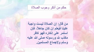 ‫الصالة‬ ‫وجوب‬ ‫أنكر‬ ‫من‬ ‫حكم‬
‫قال‬ ‫من‬
:
‫واجب‬ ‫ليست‬ ‫الصالة‬ ‫إن‬
‫ة‬
‫ف‬ ،ً‫ال‬‫جاه‬ ‫كان‬ ‫إن‬ ‫علم‬ُ‫ي‬‫ف‬ ‫علينا‬
‫إن‬
‫كافر‬ ‫فهو‬ ‫إنكاره‬ ‫على‬ ‫استمر‬
‫عل‬ ‫هللا‬ ‫صلى‬ ‫ورسوله‬ ‫هلل‬ ‫مكذب‬
‫يه‬
‫المسلمين‬ ‫وإلجماع‬ ‫وسلم‬
.
 