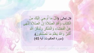 ‫تعالى‬ ‫قال‬
:
﴿
ِ‫إ‬ َ‫ي‬ ِ‫وح‬ُ‫أ‬ ‫ا‬َ‫م‬ ُ‫ل‬ْ‫ت‬‫ا‬
ْ‫ن‬ِ‫م‬ َ‫ْك‬‫ي‬َ‫ل‬
‫الص‬ ْ‫م‬ِ‫ق‬َ‫أ‬ َ‫و‬ ِ‫ب‬‫ا‬َ‫ت‬ِ‫ك‬ْ‫ال‬
َ‫ال‬‫الص‬ ‫ن‬ِ‫إ‬ َ‫ة‬َ‫ال‬
‫ى‬َ‫ه‬ْ‫ن‬َ‫ت‬ َ‫ة‬
ْ‫ن‬ُ‫م‬ْ‫ال‬ َ‫و‬ ِ‫َاء‬‫ش‬ْ‫ح‬َ‫ف‬ْ‫ال‬ ْ‫ن‬َ‫ع‬
ُ‫ر‬ْ‫ك‬ِ‫ذ‬َ‫ل‬ َ‫و‬ ِ
‫ر‬َ‫ك‬
ِ‫َّللا‬
َ‫ل‬ْ‫ع‬َ‫ي‬ ُ‫َّللا‬ َ‫و‬ ُ‫ر‬َ‫ب‬ْ‫ك‬َ‫أ‬
َ‫ون‬ُ‫ع‬َ‫ن‬ْ‫ص‬َ‫ت‬ ‫ا‬َ‫م‬ ُ‫م‬
﴾
.
(
‫العنكبوت‬ ‫سورة‬
:
‫آية‬
45
)
 